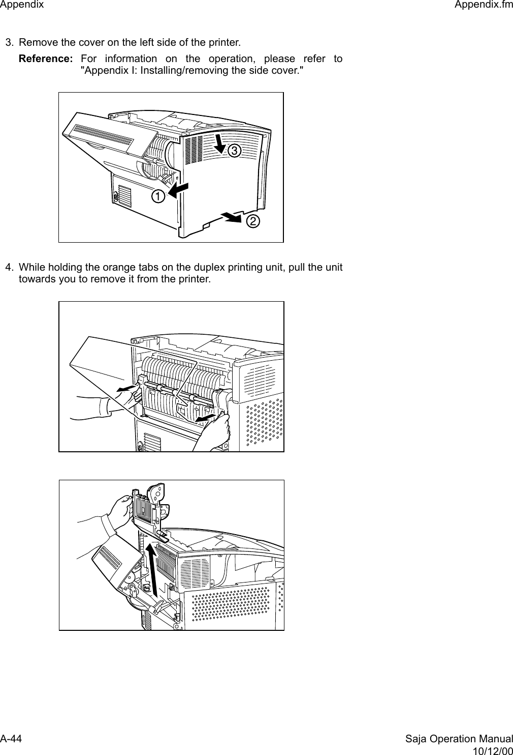 A-44 Saja Operation Manual10/12/00Appendix  Appendix.fm3. Remove the cover on the left side of the printer.Reference: For information on the operation, please refer to&quot;Appendix I: Installing/removing the side cover.&quot;4. While holding the orange tabs on the duplex printing unit, pull the unittowards you to remove it from the printer.
