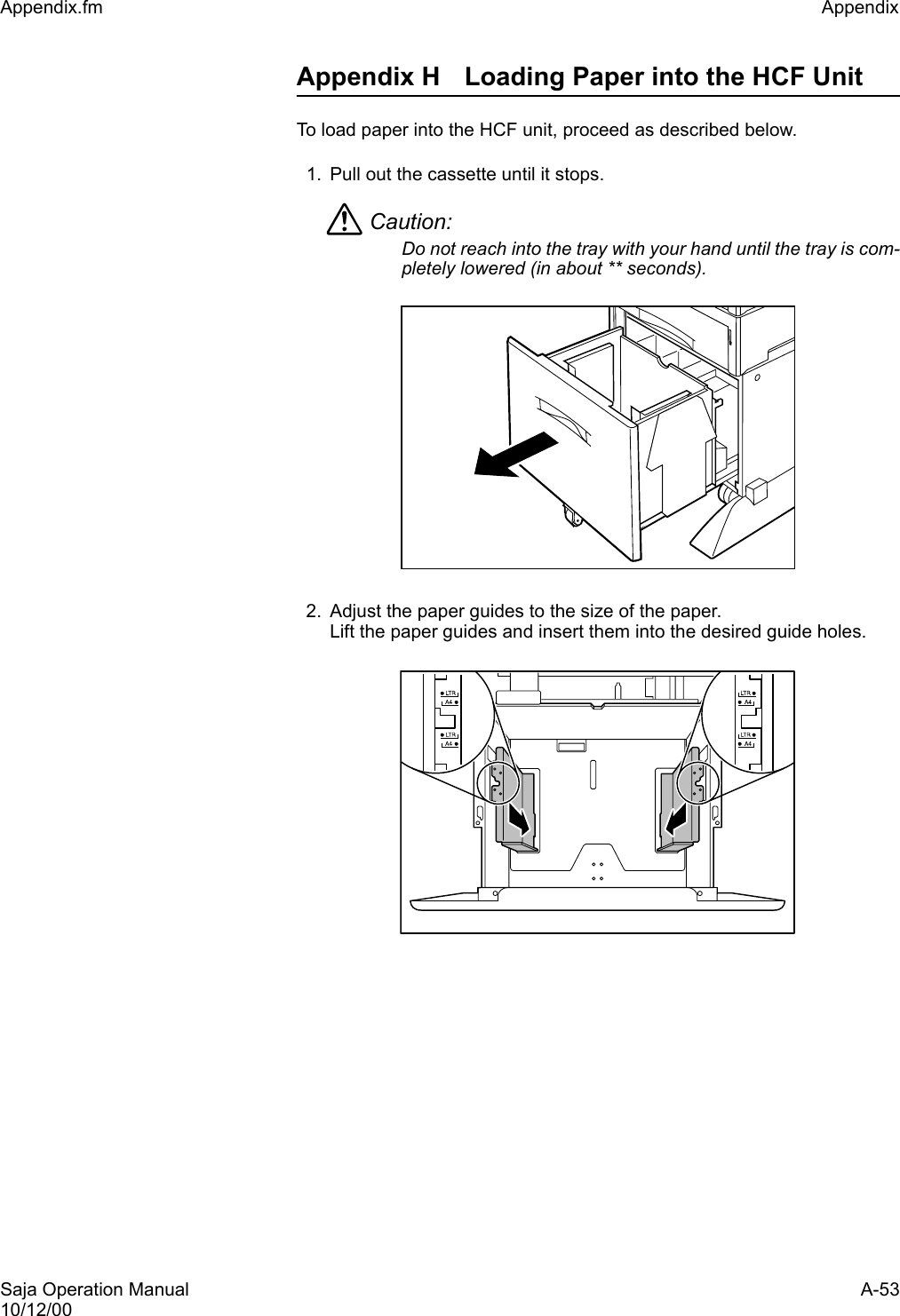 Saja Operation Manual A-5310/12/00Appendix.fm Appendix Appendix H Loading Paper into the HCF UnitTo load paper into the HCF unit, proceed as described below.1. Pull out the cassette until it stops.Caution: Do not reach into the tray with your hand until the tray is com-pletely lowered (in about ** seconds).2. Adjust the paper guides to the size of the paper. Lift the paper guides and insert them into the desired guide holes. 