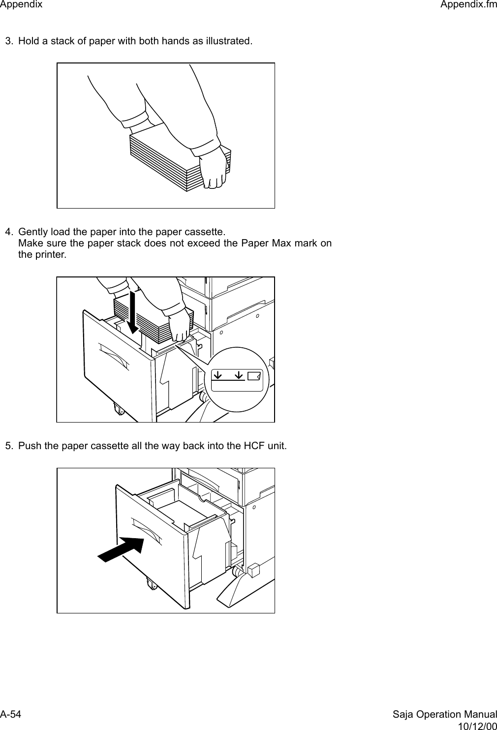 A-54 Saja Operation Manual10/12/00Appendix  Appendix.fm3. Hold a stack of paper with both hands as illustrated.4. Gently load the paper into the paper cassette.Make sure the paper stack does not exceed the Paper Max mark onthe printer.5. Push the paper cassette all the way back into the HCF unit.