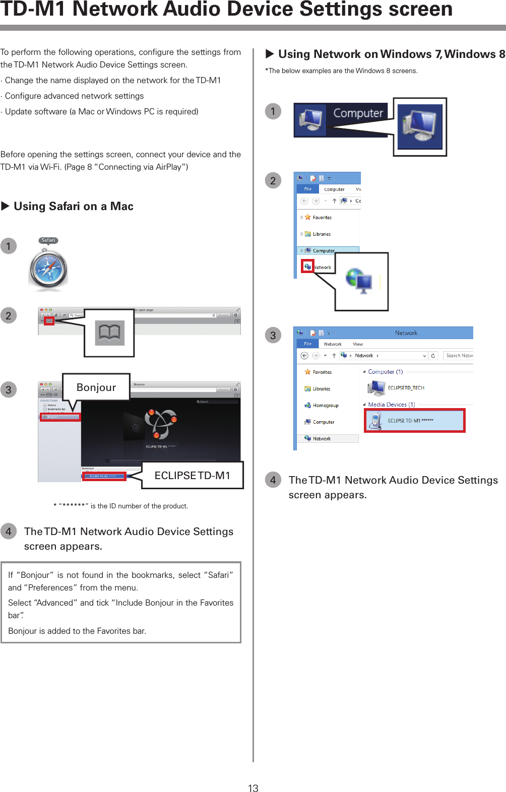 13TD-M1 Network Audio Device Settings screen Using Network on Windows 7, Windows 8*The below examples are the Windows 8 screens.1234  The TD-M1 Network Audio Device Settings screen appears.To perform the following operations, conﬁgure the settings from the TD-M1 Network Audio Device Settings screen.&middot;  Change the name displayed on the network for the TD-M1&middot;  Conﬁgure advanced network settings&middot;  Update software (a Mac or Windows PC is required)Before opening the settings screen, connect your device and the TD-M1 via Wi-Fi. (Page 8 &ldquo;Connecting via AirPlay&rdquo;) Using Safari on a Mac123BonjourECLIPSE TD-M1* &ldquo;******&rdquo; is the ID number of the product.4  The TD-M1 Network Audio Device Settings screen appears.If &ldquo;Bonjour&rdquo; is not found in the bookmarks, select &ldquo;Safari&rdquo; and &ldquo;Preferences&rdquo; from the menu. Select &ldquo;Advanced&rdquo; and tick &ldquo;Include Bonjour in the Favorites bar&rdquo;.Bonjour is added to the Favorites bar.