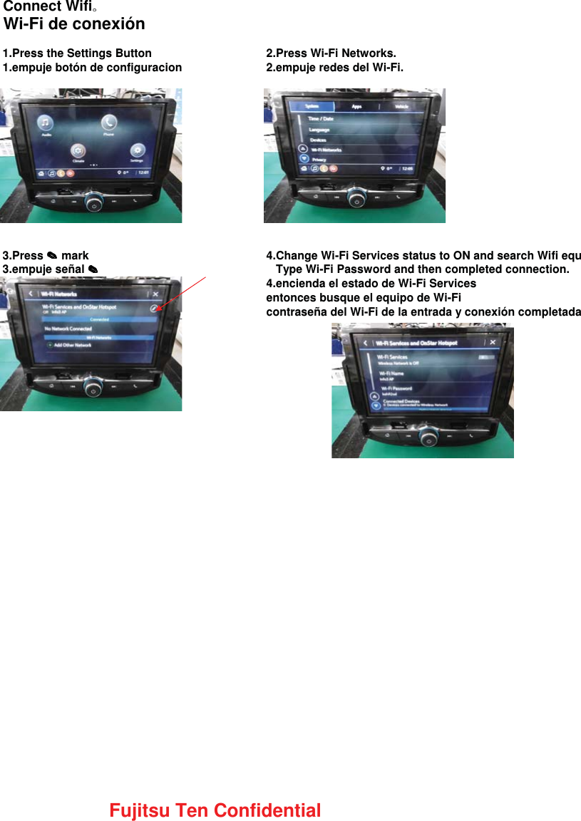 Connect WifiWi-Fi de conexi&oacute;n1.Press the Settings Button 2.Press Wi-Fi Networks.1.empuje bot&oacute;n de configuracion 2.empuje redes del Wi-Fi.3.Press   mark 4.Change Wi-Fi Services status to ON and search Wifi equ3.empuje se&ntilde;al     Type Wi-Fi Password and then completed connection.4.encienda el estado de Wi-Fi Servicesentonces busque el equipo de Wi-Ficontrase&ntilde;a del Wi-Fi de la entrada y conexi&oacute;n completadaFujitsu Ten Confidential