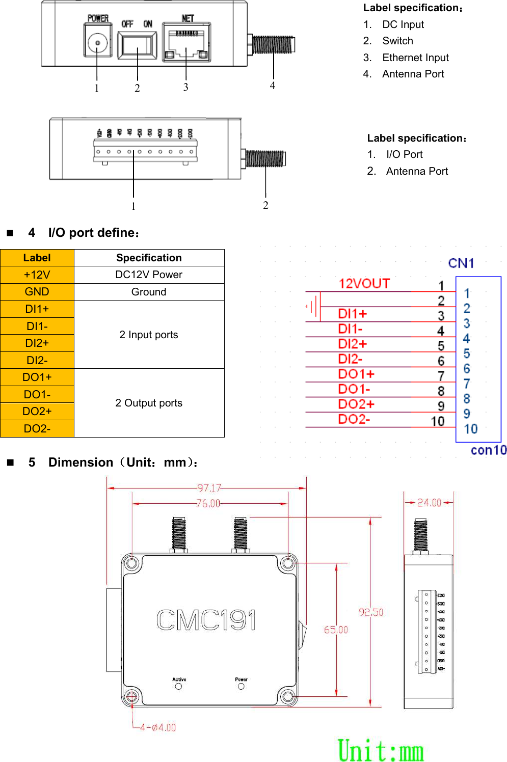      4    I/O port define：：：： Label  Specification +12V DC12V Power GND Ground DI1+ 2 Input ports DI1- DI2+ DI2- DO1+ 2 Output ports DO1- DO2+ DO2-   5    Dimension（（（（Unit：：：：mm）：）：）：）：    1  2  4 3 Label specification：：：： 1.  DC Input 2.  Switch 3.  Ethernet Input 4.  Antenna Port 1  2 Label specification：：：： 1.  I/O Port 2. Antenna Port 