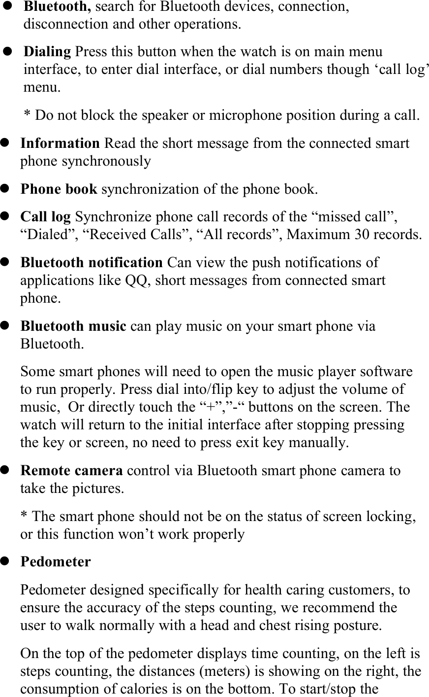 Bluetooth, search for Bluetooth devices, connection,disconnection and other operations.Dialing Press this button when the watch is on main menuinterface, to enter dial interface, or dial numbers though ‘call log’menu.* Do not block the speaker or microphone position during a call.Information Read the short message from the connected smartphone synchronouslyPhone book synchronization of the phone book.Call log Synchronize phone call records of the “missed call”,“Dialed”, “Received Calls”, “All records”, Maximum 30 records.Bluetooth notification Can view the push notifications ofapplications like QQ, short messages from connected smartphone.Bluetooth music can play music on your smart phone viaBluetooth.Some smart phones will need to open the music player softwareto run properly. Press dial into/flip key to adjust the volume ofmusic, Or directly touch the “+”,”-“ buttons on the screen. Thewatch will return to the initial interface after stopping pressingthe key or screen, no need to press exit key manually.Remote camera control via Bluetooth smart phone camera totake the pictures.* The smart phone should not be on the status of screen locking,or this function won’t work properlyPedometerPedometer designed specifically for health caring customers, toensure the accuracy of the steps counting, we recommend theuser to walk normally with a head and chest rising posture.On the top of the pedometer displays time counting, on the left issteps counting, the distances (meters) is showing on the right, theconsumption of calories is on the bottom. To start/stop the