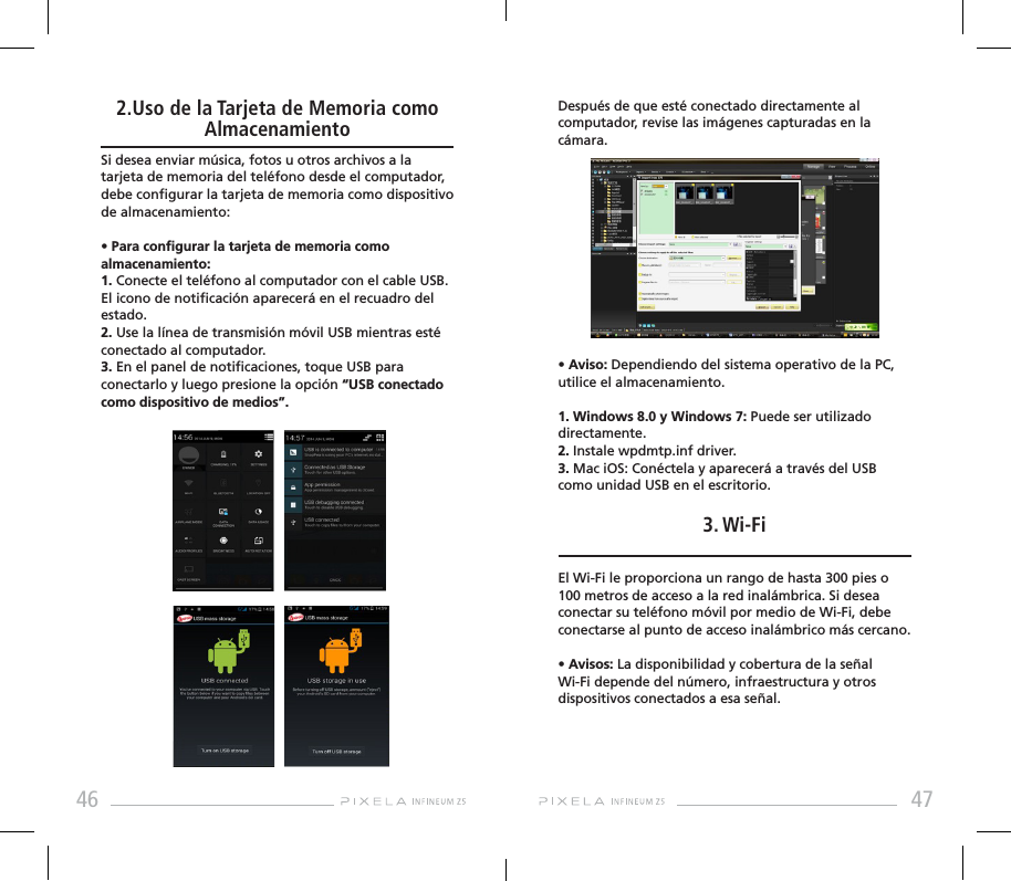 46 472.Uso de la Tarjeta de Memoria como AlmacenamientoSi desea enviar música, fotos u otros archivos a la tarjeta de memoria del teléfono desde el computador, debe congurar la tarjeta de memoria como dispositivo de almacenamiento:• Para congurar la tarjeta de memoria como almacenamiento: 1. Conecte el teléfono al computador con el cable USB. El icono de noticación aparecerá en el recuadro del estado. 2. Use la línea de transmisión móvil USB mientras esté conectado al computador.3. En el panel de noticaciones, toque USB para conectarlo y luego presione la opción “USB conectado como dispositivo de medios”.Después de que esté conectado directamente al computador, revise las imágenes capturadas en la cámara.• Aviso: Dependiendo del sistema operativo de la PC, utilice el almacenamiento.1. Windows 8.0 y Windows 7: Puede ser utilizado directamente.2. Instale wpdmtp.inf driver.3. Mac iOS: Conéctela y aparecerá a través del USB como unidad USB en el escritorio.3. Wi-FiEl Wi-Fi le proporciona un rango de hasta 300 pies o 100 metros de acceso a la red inalámbrica. Si desea conectar su teléfono móvil por medio de Wi-Fi, debe conectarse al punto de acceso inalámbrico más cercano.• Avisos: La disponibilidad y cobertura de la señal Wi-Fi depende del número, infraestructura y otros dispositivos conectados a esa señal.