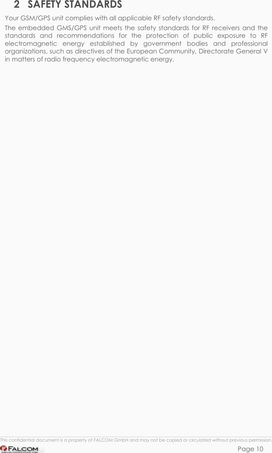 PHANTOM HARDWARE DESCRIPTION  VERSION 0.01 2 SAFETY STANDARDS Your GSM/GPS unit complies with all applicable RF safety standards. The embedded GMS/GPS unit meets the safety standards for RF receivers and the standards and recommendations for the protection of public exposure to RF electromagnetic energy established by government bodies and professional organizations, such as directives of the European Community, Directorate General V in matters of radio frequency electromagnetic energy.   This confidential document is a property of FALCOM GmbH and may not be copied or circulated without previous permission. Page 10 
