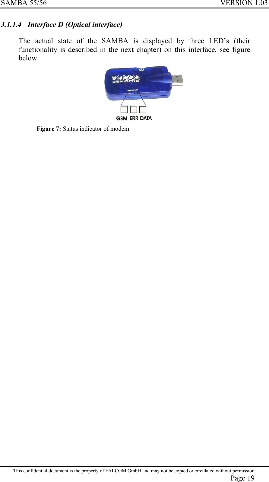 SAMBA 55/56  VERSION 1.03  3.1.1.4  Interface D (Optical interface) The actual state of the SAMBA is displayed by three LED’s (their functionality is described in the next chapter) on this interface, see figure below.  Figure 7: Status indicator of modem This confidential document is the property of FALCOM GmbH and may not be copied or circulated without permission. Page 19 