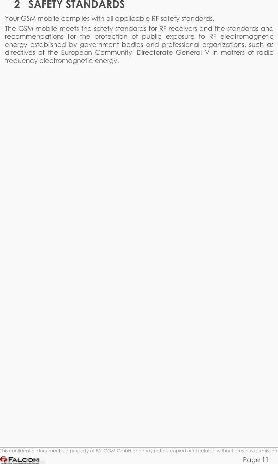SAMBA 75 USER’S GUIDE  VERSION 1.01 2 SAFETY STANDARDS Your GSM mobile complies with all applicable RF safety standards. The GSM mobile meets the safety standards for RF receivers and the standards and recommendations for the protection of public exposure to RF electromagnetic energy established by government bodies and professional organizations, such as directives of the European Community, Directorate General V in matters of radio frequency electromagnetic energy.   This confidential document is a property of FALCOM GmbH and may not be copied or circulated without previous permission. Page 11 