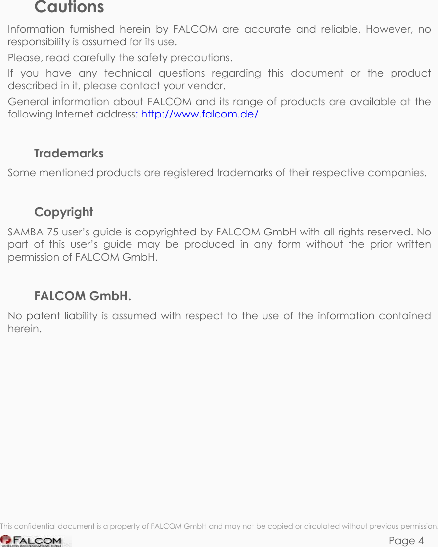 SAMBA 75 USER’S GUIDE  VERSION 1.01        Cautions Information furnished herein by FALCOM are accurate and reliable. However, no responsibility is assumed for its use. Please, read carefully the safety precautions. If you have any technical questions regarding this document or the product described in it, please contact your vendor. General information about FALCOM and its range of products are available at the following Internet address: http://www.falcom.de/  Trademarks Some mentioned products are registered trademarks of their respective companies.  Copyright SAMBA 75 user’s guide is copyrighted by FALCOM GmbH with all rights reserved. No part of this user’s guide may be produced in any form without the prior written permission of FALCOM GmbH.  FALCOM GmbH. No patent liability is assumed with respect to the use of the information contained herein.   This confidential document is a property of FALCOM GmbH and may not be copied or circulated without previous permission. Page 4 