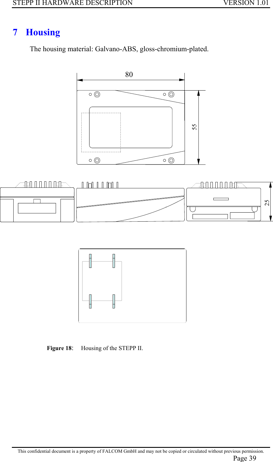 STEPP II HARDWARE DESCRIPTION VERSION 1.01 7 Housing The housing material: Galvano-ABS, gloss-chromium-plated.   55 80 25  Figure 18:  Housing of the STEPP II. This confidential document is a property of FALCOM GmbH and may not be copied or circulated without previous permission. Page 39 