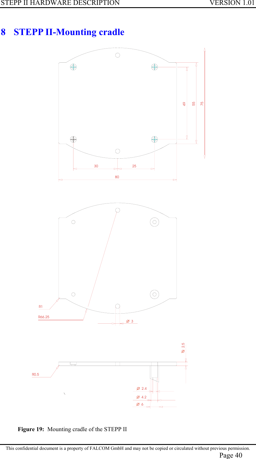 STEPP II HARDWARE DESCRIPTION VERSION 1.01 8  STEPP II-Mounting cradle 253080495575O  2.5O  3O  2.4O  4.2O  6R0.5R1R66.25 Figure 19:  Mounting cradle of the STEPP II This confidential document is a property of FALCOM GmbH and may not be copied or circulated without previous permission. Page 40 