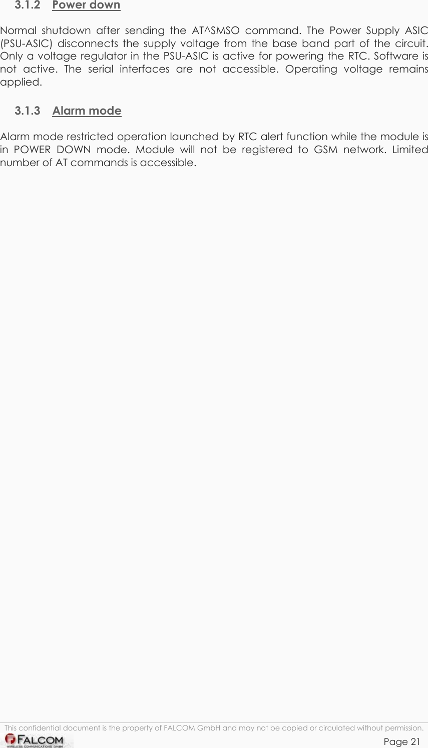 TANGO55/I &amp; TANGO56/I VERSION 1.03  3.1.2 Power down Normal shutdown after sending the AT^SMSO command. The Power Supply ASIC (PSU-ASIC) disconnects the supply voltage from the base band part of the circuit. Only a voltage regulator in the PSU-ASIC is active for powering the RTC. Software is not active. The serial interfaces are not accessible. Operating voltage remains applied.  3.1.3 Alarm mode Alarm mode restricted operation launched by RTC alert function while the module is in POWER DOWN mode. Module will not be registered to GSM network. Limited number of AT commands is accessible. This confidential document is the property of FALCOM GmbH and may not be copied or circulated without permission. Page 21    
