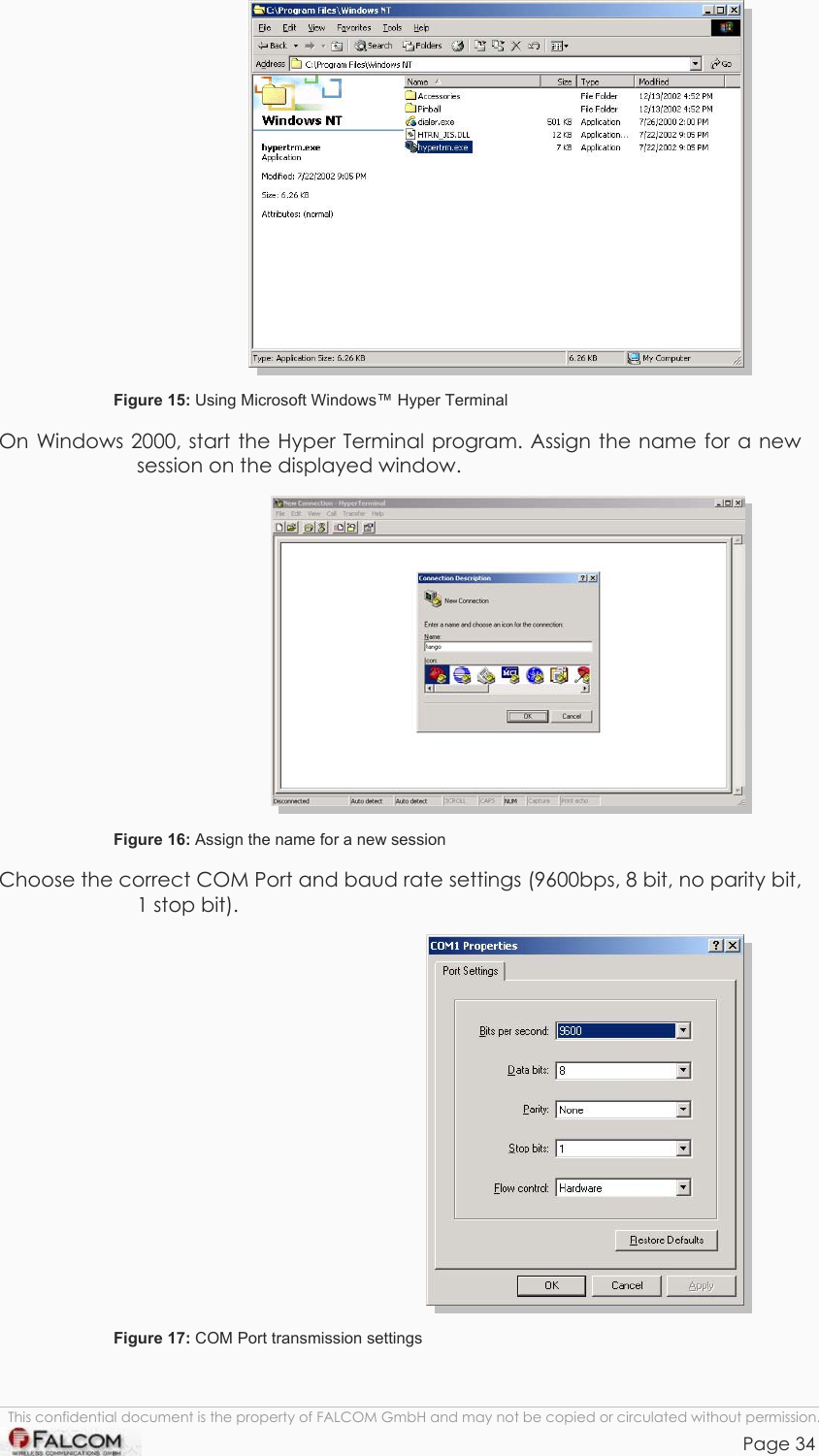 TANGO55/I &amp; TANGO56/I VERSION 1.03   Figure 15: Using Microsoft Windows™ Hyper Terminal On Windows 2000, start the Hyper Terminal program. Assign the name for a new session on the displayed window.   Figure 16: Assign the name for a new session Choose the correct COM Port and baud rate settings (9600bps, 8 bit, no parity bit, 1 stop bit).   Figure 17: COM Port transmission settings  This confidential document is the property of FALCOM GmbH and may not be copied or circulated without permission. Page 34    