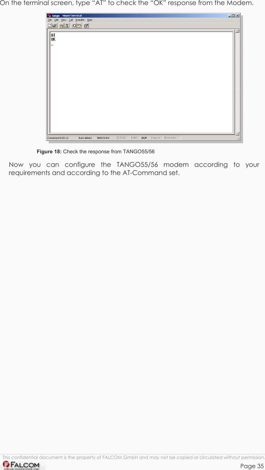 TANGO55/I &amp; TANGO56/I VERSION 1.03  On the terminal screen, type “AT” to check the “OK” response from the Modem.  Figure 18: Check the response from TANGO55/56 Now you can configure the TANGO55/56 modem according to your requirements and according to the AT-Command set. This confidential document is the property of FALCOM GmbH and may not be copied or circulated without permission. Page 35    