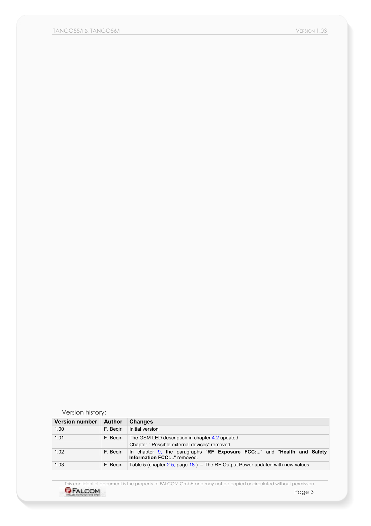 TANGO55/I &amp; TANGO56/I VERSION 1.03                                        Version history: Version number  Author  Changes 1.00  F. Beqiri  Initial version 1.01  F. Beqiri  The GSM LED description in chapter 4.2 updated.  Chapter ” Possible external devices” removed. 1.02  F. Beqiri  In chapter 9,  the paragraphs &quot;RF Exposure FCC:...&quot; and &quot;Health and Safety Information FCC:...&quot; removed. 1.03  F. Beqiri  Table 5 (chapter 2.5, page 18 )  – The RF Output Power updated with new values. This confidential document is the property of FALCOM GmbH and may not be copied or circulated without permission. Page 3    