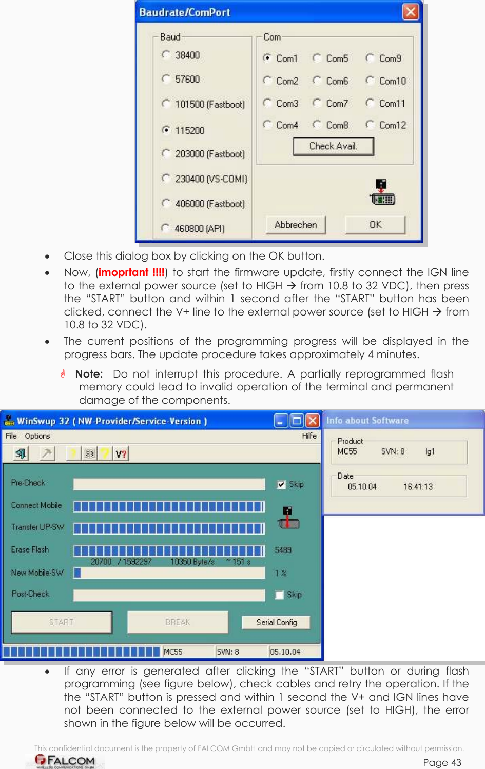 TANGO55/I &amp; TANGO56/I VERSION 1.03   •  Close this dialog box by clicking on the OK button. •  Now, (imoprtant !!!!) to start the firmware update, firstly connect the IGN line to the external power source (set to HIGH  from 10.8 to 32 VDC), then press the “START” button and within 1 second after the “START” button has been clicked, connect the V+ line to the external power source (set to HIGH  from 10.8 to 32 VDC).  •  The current positions of the programming progress will be displayed in the progress bars. The update procedure takes approximately 4 minutes.  Note:  Do not interrupt this procedure. A partially reprogrammed flash memory could lead to invalid operation of the terminal and permanent damage of the components.  •  If any error is generated after clicking the “START” button or during flash programming (see figure below), check cables and retry the operation. If the the “START” button is pressed and within 1 second the V+ and IGN lines have not been connected to the external power source (set to HIGH), the error shown in the figure below will be occurred. This confidential document is the property of FALCOM GmbH and may not be copied or circulated without permission. Page 43    