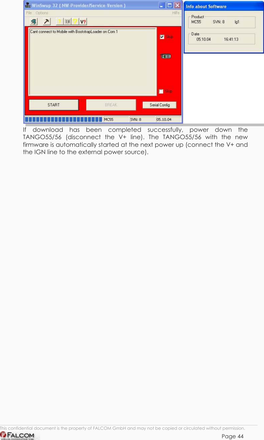 TANGO55/I &amp; TANGO56/I VERSION 1.03   If download has been completed successfully, power down the TANGO55/56 (disconnect the V+ line). The TANGO55/56 with the new firmware is automatically started at the next power up (connect the V+ and the IGN line to the external power source).  This confidential document is the property of FALCOM GmbH and may not be copied or circulated without permission. Page 44    