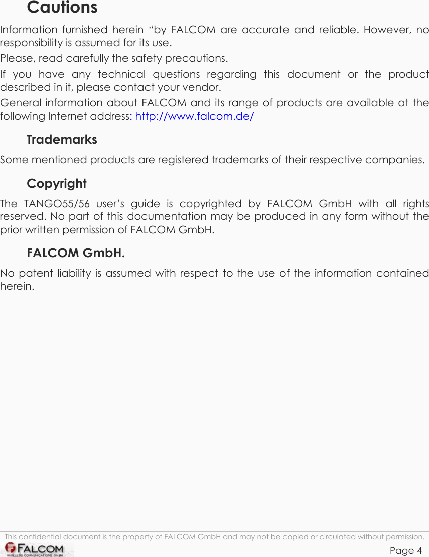 TANGO55/I &amp; TANGO56/I VERSION 1.03         Cautions Information furnished herein “by FALCOM are accurate and reliable. However, no responsibility is assumed for its use. Please, read carefully the safety precautions. If you have any technical questions regarding this document or the product described in it, please contact your vendor. General information about FALCOM and its range of products are available at the following Internet address: http://www.falcom.de/ Trademarks Some mentioned products are registered trademarks of their respective companies. Copyright The TANGO55/56 user’s guide is copyrighted by FALCOM GmbH with all rights reserved. No part of this documentation may be produced in any form without the prior written permission of FALCOM GmbH. FALCOM GmbH. No patent liability is assumed with respect to the use of the information contained herein.    This confidential document is the property of FALCOM GmbH and may not be copied or circulated without permission. Page 4    