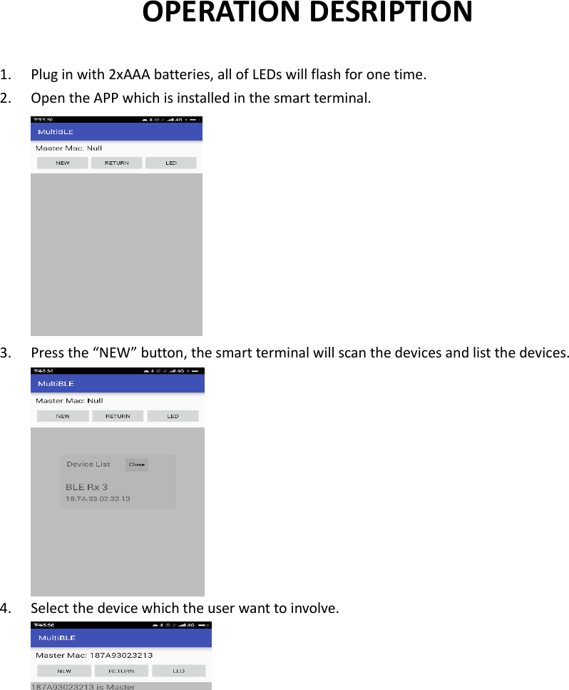 OPERATION DESRIPTION 1. Plug in with 2xAAA batteries, all of LEDs will flash for one time. 2. Open the APP which is installed in the smart terminal.  3. Press the “NEW” button, the smart terminal will scan the devices and list the devices.  4. Select the device which the user want to involve.        