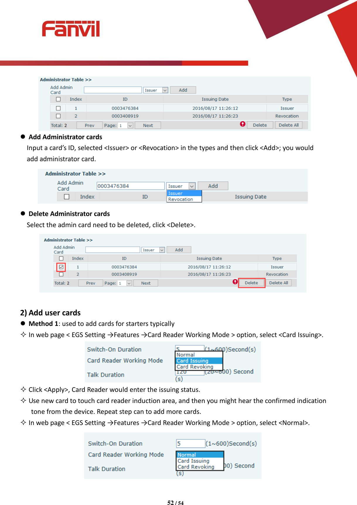 [键入文字]          52 / 54     Add Administrator cards Input a card&rsquo;s ID, selected <Issuer> or <Revocation> in the types and then click <Add>; you would   add administrator card.   Delete Administrator cards Select the admin card need to be deleted, click <Delete>.   2) Add user cards  Method 1: used to add cards for starters typically  In web page < EGS Setting &rarr;Features &rarr;Card Reader Working Mode > option, select <Card Issuing>.   Click <Apply>, Card Reader would enter the issuing status.  Use new card to touch card reader induction area, and then you might hear the confirmed indication tone from the device. Repeat step can to add more cards.  In web page < EGS Setting &rarr;Features &rarr;Card Reader Working Mode > option, select <Normal>.  