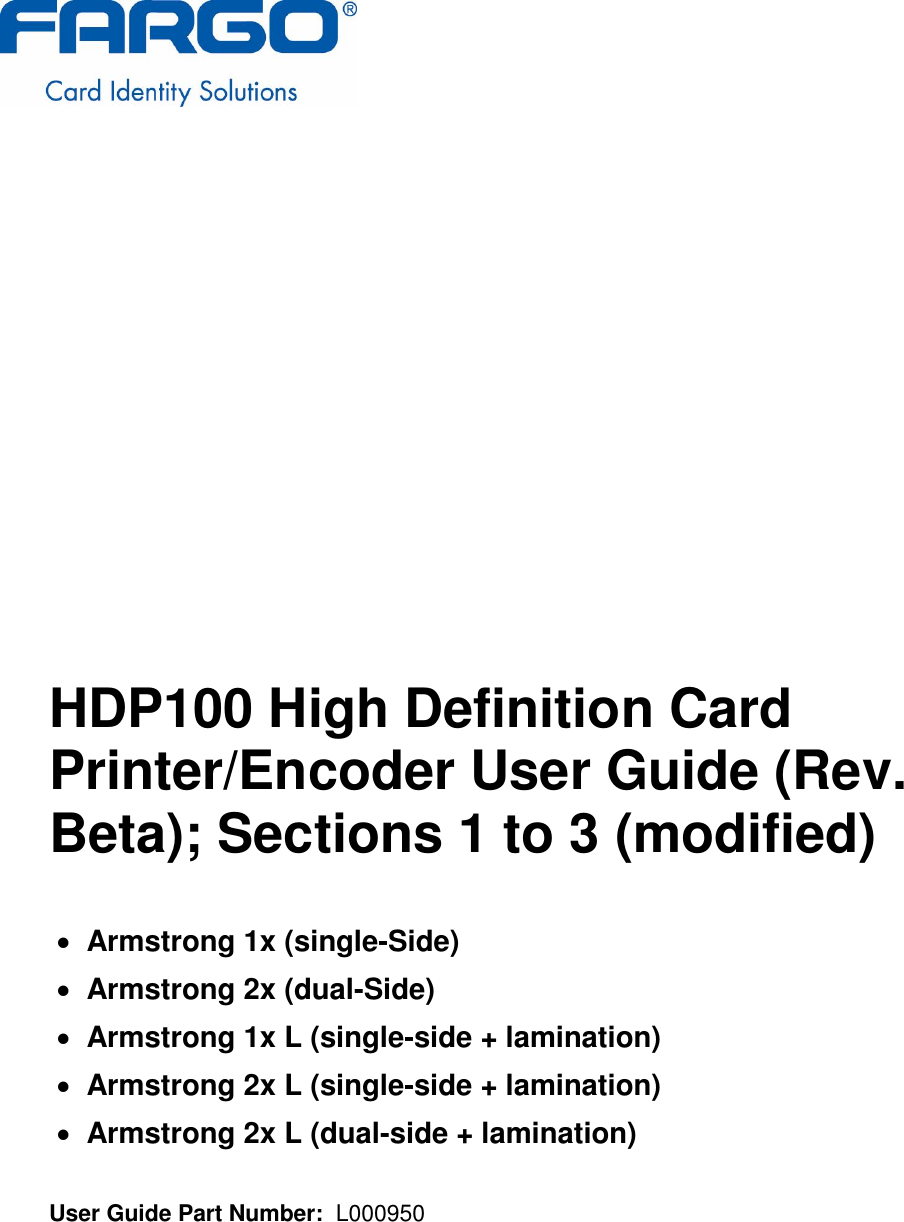                 HDP100 High Definition Card Printer/Encoder User Guide (Rev. Beta); Sections 1 to 3 (modified)   Armstrong 1x (single-Side)  Armstrong 2x (dual-Side)  Armstrong 1x L (single-side + lamination)  Armstrong 2x L (single-side + lamination)  Armstrong 2x L (dual-side + lamination)  User Guide Part Number:  L000950 