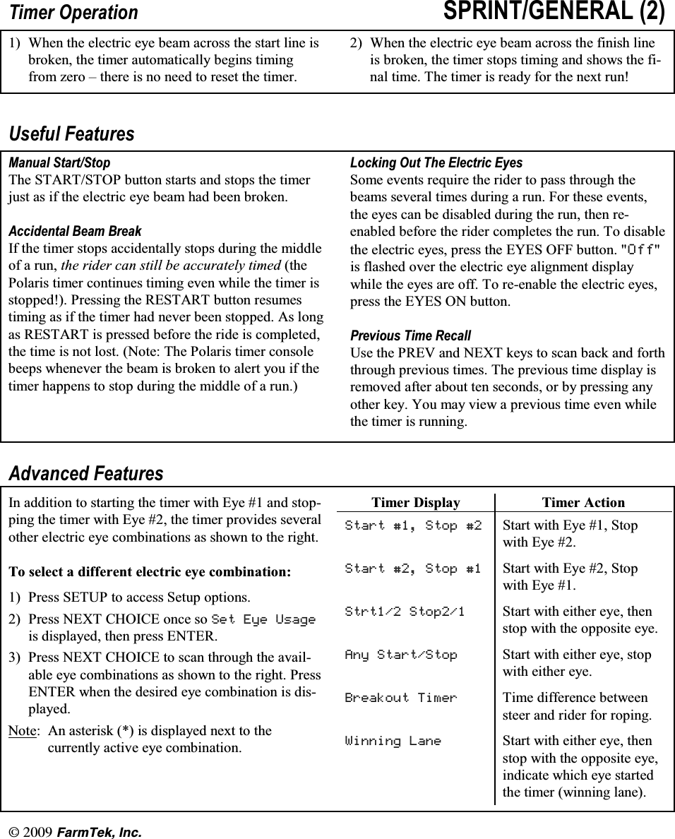 l(CTO6GM +PE7LPHU 2SHUDWLRQ 635,17*(1(5$/  :KHQ WKH HOHFWULF H\H EHDP DFURVV WKH VWDUW OLQH LVEURNHQ WKH WLPHU DXWRPDWLFDOO\ EHJLQV WLPLQJIURP ]HUR &plusmn; WKHUH LV QR QHHG WR UHVHW WKH WLPHU :KHQ WKH HOHFWULF H\H EHDP DFURVV WKH ILQLVK OLQHLV EURNHQ WKH WLPHU VWRSV WLPLQJ DQG VKRZV WKH ILQDO WLPH 7KH WLPHU LV UHDG\ IRU WKH QH[W UXQ8VHIXO )HDWXUHV0DQXDO 6WDUW6WRS7KH 67$576723 EXWWRQ VWDUWV DQG VWRSV WKH WLPHUMXVW DV LI WKH HOHFWULF H\H EHDP KDG EHHQ EURNHQ$FFLGHQWDO %HDP %UHDN,I WKH WLPHU VWRSV DFFLGHQWDOO\ VWRSV GXULQJ WKH PLGGOHRI D UXQ WKH ULGHU FDQ VWLOO EH DFFXUDWHO\ WLPHG WKH3RODULV WLPHU FRQWLQXHV WLPLQJ HYHQ ZKLOH WKH WLPHU LVVWRSSHG 3UHVVLQJ WKH 5(67$57 EXWWRQ UHVXPHVWLPLQJ DV LI WKH WLPHU KDG QHYHU EHHQ VWRSSHG $V ORQJ DV 5(67$57 LV SUHVVHG EHIRUH WKH ULGH LV FRPSOHWHGWKH WLPH LV QRW ORVW 1RWH 7KH 3RODULV WLPHU FRQVROHEHHSV ZKHQHYHU WKH EHDP LV EURNHQ WR DOHUW \RX LI WKHWLPHU KDSSHQV WR VWRS GXULQJ WKH PLGGOH RI D UXQ/RFNLQJ 2XW 7KH (OHFWULF (\HV6RPH HYHQWV UHTXLUH WKH ULGHU WR SDVV WKURXJK WKHEHDPV VHYHUDO WLPHV GXULQJ D UXQ )RU WKHVH HYHQWVWKH H\HV FDQ EH GLVDEOHG GXULQJ WKH UXQ WKHQ UHHQDEOHG EHIRUH WKH ULGHU FRPSOHWHV WKH UXQ 7R GLVDEOHWKH HOHFWULF H\HV SUHVV WKH (<(6 2)) EXWWRQ 2IILV IODVKHG RYHU WKH HOHFWULF H\H DOLJQPHQW GLVSOD\ZKLOH WKH H\HV DUH RII 7R UHHQDEOH WKH HOHFWULF H\HVSUHVV WKH (<(6 21 EXWWRQ3UHYLRXV 7LPH 5HFDOO8VHWKH35(9DQG1(;7NH\VWRVFDQEDFNDQGIRUWKWKURXJK SUHYLRXV WLPHV 7KH SUHYLRXV WLPH GLVSOD\ LVUHPRYHG DIWHU DERXW WHQ VHFRQGV RU E\ SUHVVLQJ DQ\RWKHU NH\ <RX PD\ YLHZ D SUHYLRXV WLPH HYHQ ZKLOHWKH WLPHU LV UXQQLQJ$GYDQFHG )HDWXUHV,Q DGGLWLRQ WR VWDUWLQJ WKH WLPHU ZLWK (\H  DQG VWRSSLQJ WKH WLPHU ZLWK (\H  WKH WLPHU SURYLGHV VHYHUDORWKHU HOHFWULF H\H FRPELQDWLRQV DV VKRZQ WR WKH ULJKW7R VHOHFW D GLIIHUHQW HOHFWULF H\H FRPELQDWLRQ 3UHVV 6(783 WR DFFHVV 6HWXS RSWLRQV 3UHVV 1(;7 &amp;+2,&amp;( RQFH VR 6HW (\H 8VDJHLV GLVSOD\HG WKHQ SUHVV (17(5 3UHVV 1(;7 &amp;+2,&amp;( WR VFDQ WKURXJK WKH DYDLODEOH H\H FRPELQDWLRQV DV VKRZQ WR WKH ULJKW 3UHVV(17(5 ZKHQ WKH GHVLUHG H\H FRPELQDWLRQ LV GLVSOD\HG1RWH $QDVWHULVNLVGLVSOD\HGQH[WWRWKHFXUUHQWO\ DFWLYH H\H FRPELQDWLRQ7LPHU'LVSOD\ 7LPHU$FWLRQ6WDUW  6WRS 6WDUW ZLWK (\H  6WRSZLWK (\H 6WDUW  6WRS 6WDUW ZLWK (\H  6WRSZLWK (\H 6WUW 6WRS 6WDUW ZLWK HLWKHU H\H WKHQVWRS ZLWK WKH RSSRVLWH H\H$Q\ 6WDUW6WRS 6WDUW ZLWK HLWKHU H\H VWRSZLWK HLWKHU H\H%UHDNRXW 7LPHU 7LPH GLIIHUHQFH EHWZHHQVWHHU DQG ULGHU IRU URSLQJ:LQQLQJ /DQH 6WDUW ZLWK HLWKHU H\H WKHQVWRS ZLWK WKH RSSRVLWH H\HLQGLFDWH ZKLFK H\H VWDUWHGWKH WLPHU ZLQQLQJ ODQH