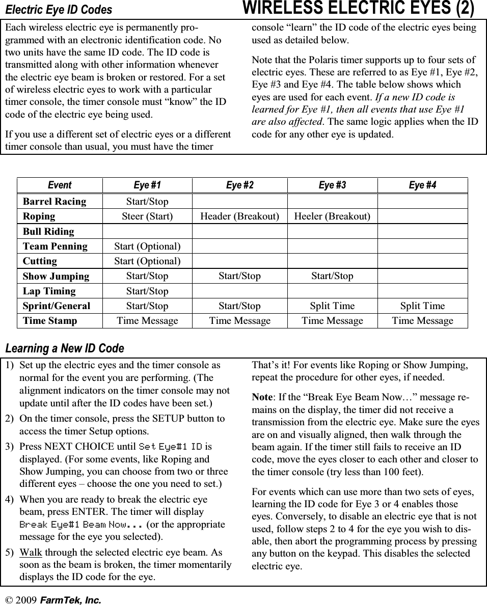   (CTO6GM +PE(OHFWULF (\H ,' &amp;RGHV :,5(/(66 (/(&amp;75,&amp; (<(6 (DFK ZLUHOHVV HOHFWULF H\H LV SHUPDQHQWO\ SURJUDPPHG ZLWK DQ HOHFWURQLF LGHQWLILFDWLRQ FRGH 1RWZR XQLWV KDYH WKH VDPH ,' FRGH 7KH ,' FRGH LVWUDQVPLWWHG DORQJ ZLWK RWKHU LQIRUPDWLRQ ZKHQHYHUWKH HOHFWULF H\H EHDP LV EURNHQ RU UHVWRUHG )RU D VHWRI ZLUHOHVV HOHFWULF H\HV WR ZRUN ZLWK D SDUWLFXODUWLPHU FRQVROH WKH WLPHU FRQVROH PXVW &sup3;NQRZ&acute; WKH ,'FRGH RI WKH HOHFWULF H\H EHLQJ XVHG,I \RX XVH D GLIIHUHQW VHW RI HOHFWULF H\HV RU D GLIIHUHQWWLPHU FRQVROH WKDQ XVXDO \RX PXVW KDYH WKH WLPHUFRQVROH &sup3;OHDUQ&acute; WKH ,' FRGH RI WKH HOHFWULF H\HV EHLQJXVHG DV GHWDLOHG EHORZ1RWH WKDW WKH 3RODULV WLPHU VXSSRUWV XS WR IRXU VHWV RIHOHFWULF H\HV 7KHVH DUH UHIHUUHG WR DV (\H  (\H (\H  DQG (\H  7KH WDEOH EHORZ VKRZV ZKLFKH\HV DUH XVHG IRU HDFK HYHQW ,I D QHZ ,' FRGH LVOHDUQHG IRU (\H  WKHQ DOO HYHQWV WKDW XVH (\H DUH DOVR DIIHFWHG 7KH VDPH ORJLF DSSOLHV ZKHQ WKH ,'FRGH IRU DQ\ RWKHU H\H LV XSGDWHG(YHQW (\H  (\H  (\H  (\H %DUUHO 5DFLQJ 6WDUW6WRS5RSLQJ 6WHHU 6WDUW +HDGHU %UHDNRXW +HHOHU %UHDNRXW%XOO 5LGLQJ7HDP 3HQQLQJ 6WDUW 2SWLRQDO&amp;XWWLQJ 6WDUW 2SWLRQDO6KRZ -XPSLQJ 6WDUW6WRS 6WDUW6WRS 6WDUW6WRS/DS 7LPLQJ 6WDUW6WRS6SULQW*HQHUDO 6WDUW6WRS 6WDUW6WRS 6SOLW 7LPH 6SOLW 7LPH7LPH 6WDPS 7LPH 0HVVDJH 7LPH 0HVVDJH 7LPH 0HVVDJH 7LPH 0HVVDJH/HDUQLQJ D 1HZ ,' &amp;RGH 6HW XS WKH HOHFWULF H\HV DQG WKH WLPHU FRQVROH DVQRUPDO IRU WKH HYHQW \RX DUH SHUIRUPLQJ 7KHDOLJQPHQW LQGLFDWRUV RQ WKH WLPHU FRQVROH PD\ QRWXSGDWH XQWLO DIWHU WKH ,' FRGHV KDYH EHHQ VHW 2Q WKH WLPHU FRQVROH SUHVV WKH 6(783 EXWWRQ WRDFFHVV WKH WLPHU 6HWXS RSWLRQV 3UHVV1(;7&amp;+2,&amp;(XQWLO6HW (\H ,' LVGLVSOD\HG )RU VRPH HYHQWV OLNH 5RSLQJ DQG6KRZ -XPSLQJ \RX FDQ FKRRVH IURP WZR RU WKUHHGLIIHUHQW H\HV &plusmn; FKRRVH WKH RQH \RX QHHG WR VHW :KHQ \RX DUH UHDG\ WR EUHDN WKH HOHFWULF H\HEHDP SUHVV (17(5 7KH WLPHU ZLOO GLVSOD\%UHDN (\H %HDP 1RZ RU WKH DSSURSULDWHPHVVDJH IRU WKH H\H \RX VHOHFWHG :DON WKURXJK WKH VHOHFWHG HOHFWULF H\H EHDP $VVRRQ DV WKH EHDP LV EURNHQ WKH WLPHU PRPHQWDULO\GLVSOD\V WKH ,' FRGH IRU WKH H\H7KDW&para;V LW )RU HYHQWV OLNH 5RSLQJ RU 6KRZ -XPSLQJUHSHDW WKH SURFHGXUH IRU RWKHU H\HV LI QHHGHG1RWH ,I WKH &sup3;%UHDN (\H %HDP 1RZ&laquo;&acute; PHVVDJH UHPDLQV RQ WKH GLVSOD\ WKH WLPHU GLG QRW UHFHLYH DWUDQVPLVVLRQ IURP WKH HOHFWULF H\H 0DNH VXUH WKH H\HVDUH RQ DQG YLVXDOO\ DOLJQHG WKHQ ZDON WKURXJK WKHEHDP DJDLQ ,I WKH WLPHU VWLOO IDLOV WR UHFHLYH DQ ,'FRGH PRYH WKH H\HV FORVHU WR HDFK RWKHU DQG FORVHU WRWKH WLPHU FRQVROH WU\ OHVV WKDQ  IHHW)RU HYHQWV ZKLFK FDQ XVH PRUH WKDQ WZR VHWV RI H\HVOHDUQLQJ WKH ,' FRGH IRU (\H  RU  HQDEOHV WKRVHH\HV &amp;RQYHUVHO\ WR GLVDEOH DQ HOHFWULF H\H WKDW LV QRWXVHG IROORZ VWHSV  WR  IRU WKH H\H \RX ZLVK WR GLVDEOH WKHQ DERUW WKH SURJUDPPLQJ SURFHVV E\ SUHVVLQJDQ\ EXWWRQ RQ WKH NH\SDG 7KLV GLVDEOHV WKH VHOHFWHGHOHFWULF H\H