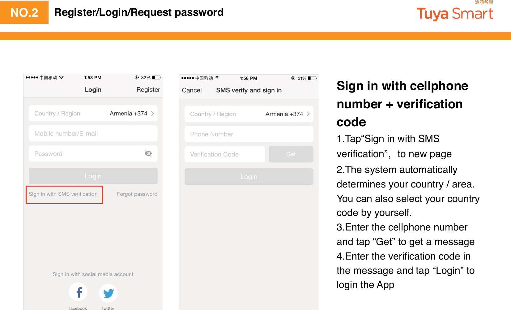 NO.2Sign in with cellphone number + veriﬁcation code1.Tap“Sign in with SMS veriﬁcation”to new page2.The system automatically determines your country / area.You can also select your country code by yourself.3.Enter the cellphone number and tap “Get” to get a message 4.Enter the veriﬁcation code in the message and tap “Login” to login the AppRegister/Login/Request password