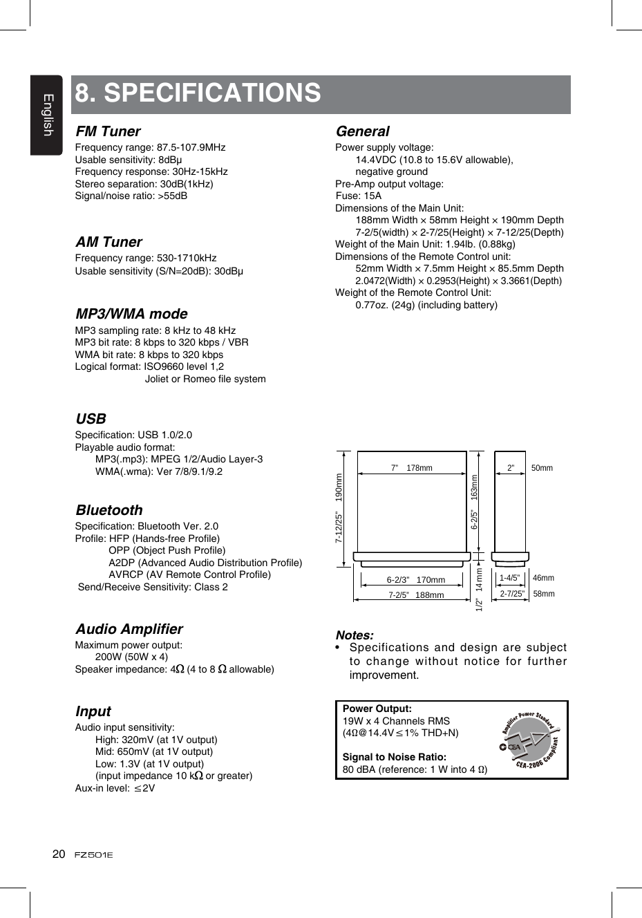 English20FM TunerFrequency range: 87.5-107.9MHzUsable sensitivity: 8dBμFrequency response: 30Hz-15kHzStereo separation: 30dB(1kHz)Signal/noise ratio: &gt;55dBAM TunerFrequency range: 530-1710kHzUsable sensitivity (S/N=20dB): 30dBμMP3/WMA modeMP3 sampling rate: 8 kHz to 48 kHzMP3 bit rate: 8 kbps to 320 kbps / VBRWMA bit rate: 8 kbps to 320 kbpsLogical format: ISO9660 level 1,2                          Joliet or Romeo le systemUSBSpecication: USB 1.0/2.0Playable audio format:   MP3(.mp3): MPEG 1/2/Audio Layer-3   WMA(.wma): Ver 7/8/9.1/9.2BluetoothSpecication: Bluetooth Ver. 2.0Prole: HFP (Hands-free Prole)            OPP (Object Push Prole)            A2DP (Advanced Audio Distribution Prole)            AVRCP (AV Remote Control Prole) Send/Receive Sensitivity: Class 2Audio AmplierMaximum power output:   200W (50W x 4)Speaker impedance: 4  (4 to 8   allowable)InputAudio input sensitivity:   High: 320mV (at 1V output)   Mid: 650mV (at 1V output)   Low: 1.3V (at 1V output)   (input impedance 10 k  or greater)Aux-in level: ≤2V8. SPECIFICATIONSGeneralPower supply voltage:    14.4VDC (10.8 to 15.6V allowable),    negative groundPre-Amp output voltage:  Fuse: 15ADimensions of the Main Unit:     188mm Width × 58mm Height × 190mm Depth   7-2/5(width) × 2-7/25(Height) × 7-12/25(Depth)Weight of the Main Unit: 1.94lb. (0.88kg)Dimensions of the Remote Control unit:   52mm Width × 7.5mm Height × 85.5mm Depth  2.0472(Width) × 0.2953(Height) × 3.3661(Depth)Weight of the Remote Control Unit:   0.77oz. (24g) (including battery)Notes:•    Specifications and design are subject to change without notice for further improvement.Power Output:19W x 4 Channels RMS(4Ω@14.4V≤1% THD+N)Signal to Noise Ratio:80 dBA (reference: 1 W into 4 Ω)6-2/3”   170mm7-2/5”   188mm2-7/25”    58mm6-2/5”    163mm1/2”   14 m1-4/5”      46mm2”        50mm  7”    178mm7-12/25”    190mmm
