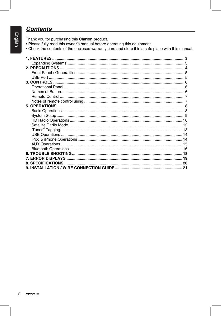 English21. FEATURES ........................................................................................................................ 3Expanding Systems ........................................................................................................... 32. PRECAUTIONS ................................................................................................................. 4Front Panel / Generalities .................................................................................................. 5USB Port ........................................................................................................................... 53. CONTROLS ....................................................................................................................... 6Operational Panel .............................................................................................................. 6Names of Button ................................................................................................................ 6Remote Control ................................................................................................................. 7Notes of remote control using ........................................................................................... 75. OPERATIONS .................................................................................................................... 8Basic Operations ............................................................................................................... 8System Setup .................................................................................................................... 9HD Radio Operations ...................................................................................................... 10Satellite Radio Mode ....................................................................................................... 12iTunes® Tagging............................................................................................................... 13USB Operations .............................................................................................................. 14iPod &amp; iPhone Operations ............................................................................................... 14AUX Operations .............................................................................................................. 15Bluetooth Operations ....................................................................................................... 166. TROUBLE SHOOTING .................................................................................................... 187. ERROR DISPLAYS.......................................................................................................... 198. SPECIFICATIONS ........................................................................................................... 209.  INSTALLATION / WIRE CONNECTION GUIDE ............................................................. 21Thank you for purchasing this Clarion product.• Please fully read this owner’s manual before operating this equipment.• Check the contents of the enclosed warranty card and store it in a safe place with this manual.Contents