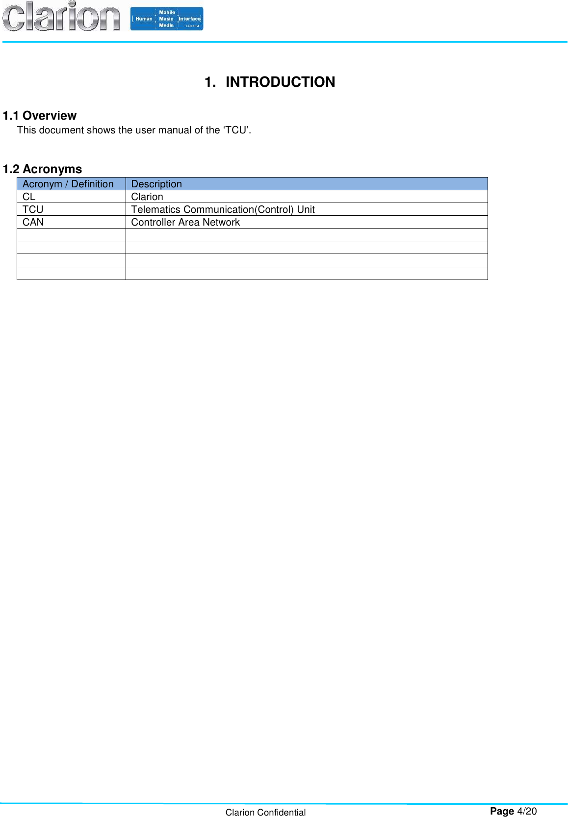        Page 4/20 Clarion Confidential 1.  INTRODUCTION  1.1 Overview This document shows the user manual of the ‘TCU’.   1.2 Acronyms Acronym / Definition  Description CL  Clarion TCU  Telematics Communication(Control) Unit CAN  Controller Area Network                