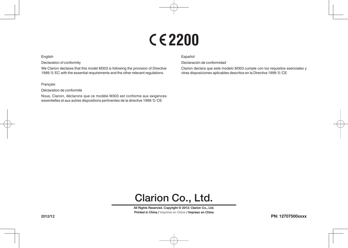 Clarion Co., Ltd.PN: 12707500xxxx2012/12English:Declaration of conformityWe Clarion declares that this model M303 is following the provision of Directive 1999/5/EC with the essential requirements and the other relevant regulations.Français:Déclaration de conformitéNous, Clarion, déclarons que ce modèle M303 est conforme aux exigences essentielles et aux autres dispositions pertinentes de la directive 1999/5/CE.Español:Declaración de conformidadClarion declara que este modelo M303 cumple con los requisitos esenciales y otras disposiciones aplicables descritos en la Directiva 1999/5/CE.All Rights Reserved. Copyright © 2012: Clarion Co., Ltd.Printed in China / Imprimé en Chine / Impreso en China