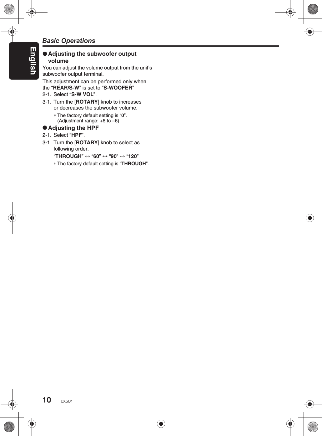 Basic OperationsEnglish10 CX5012-1. Select “S-W VOL”.3-1. Turn the [ROTARY] knob to increasesor decreases the subwoofer volume.∗The factory default setting is “0”.(Adjustment range: +6 to –6)Adjusting the HPF2-1. Select “HPF”.3-1. Turn the [ROTARY] knob to select as following order.“THROUGH” “60”  “90”  “120”∗The factory default setting is “THROUGH”.Adjusting the subwoofer outputvolumeYou can adjust the volume output from the unit’ssubwoofer output terminal.This adjustment can be performed only whenthe “REAR/S-W” is set to “S-WOOFER”