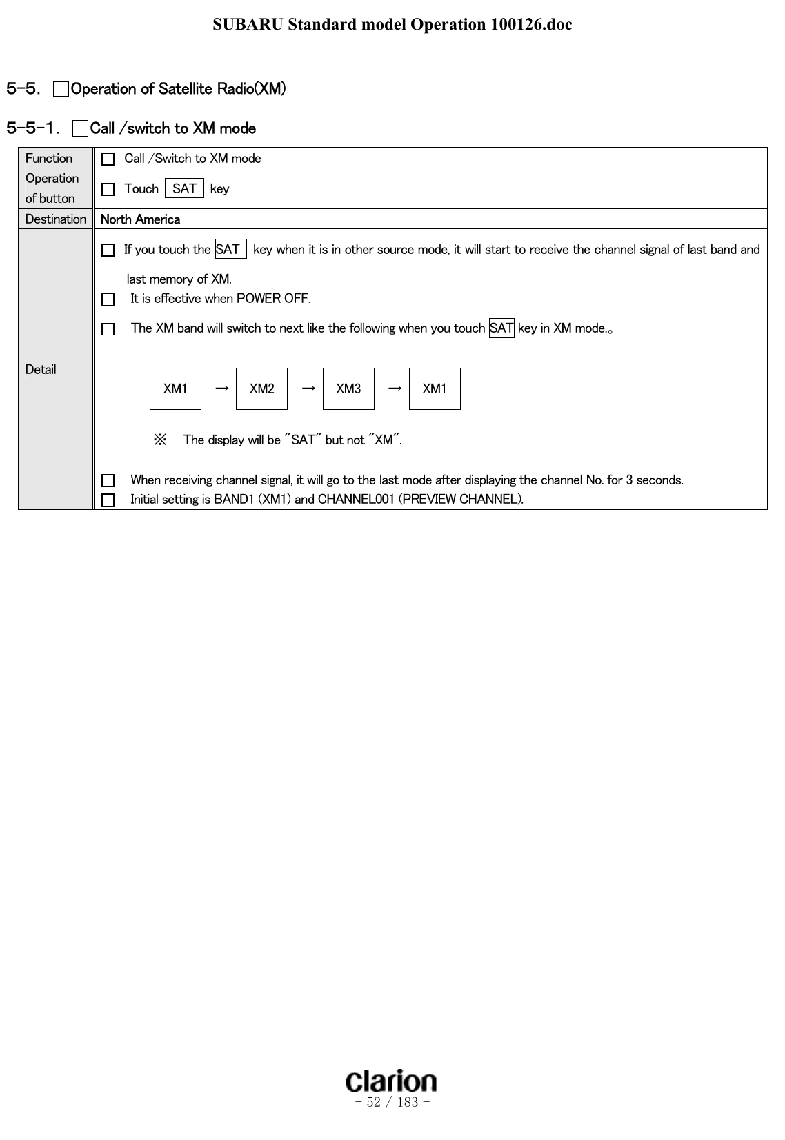 SUBARU Standard model Operation 100126.doc   - 52 / 183 -   ５-５．  Operation of Satellite Radio(XM) ５-５-１．  Call /switch to XM mode Function    Call /Switch to XM mode Operation of button    Touch    SAT    key Destination  North America   Detail   If you touch the SAT    key when it is in other source mode, it will start to receive the channel signal of last band and last memory of XM.       It is effective when POWER OFF.     The XM band will switch to next like the following when you touch SAT key in XM mode.。  XM1  →  XM2  →  XM3  →  XM1  ※  The display will be &quot;SAT&quot; but not &quot;XM&quot;.        When receiving channel signal, it will go to the last mode after displaying the channel No. for 3 seconds.     Initial setting is BAND1 (XM1) and CHANNEL001 (PREVIEW CHANNEL).     