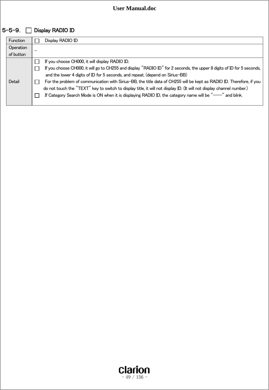 User Manual.doc   - 49 / 156 -   ５-５-９．  Display RADIO ID Function      Display RADIO ID Operation of button  - Detail     If you choose CH000, it will display RADIO ID.     If you choose CH000, it will go to CH255 and display &quot;RADIO ID&quot; for 2 seconds, the upper 8 digits of ID for 5 seconds, and the lower 4 digits of ID for 5 seconds, and repeat. (depend on Sirius-BB)       For the problem of communication with Sirius-BB, the title data of CH255 will be kept as RADIO ID. Therefore, if you do not touch the &quot;TEXT&quot; key to switch to display title, it will not display ID. (It will not display channel number.)     If Category Search Mode is ON when it is displaying RADIO ID, the category name will be &quot;----&quot; and blink.    