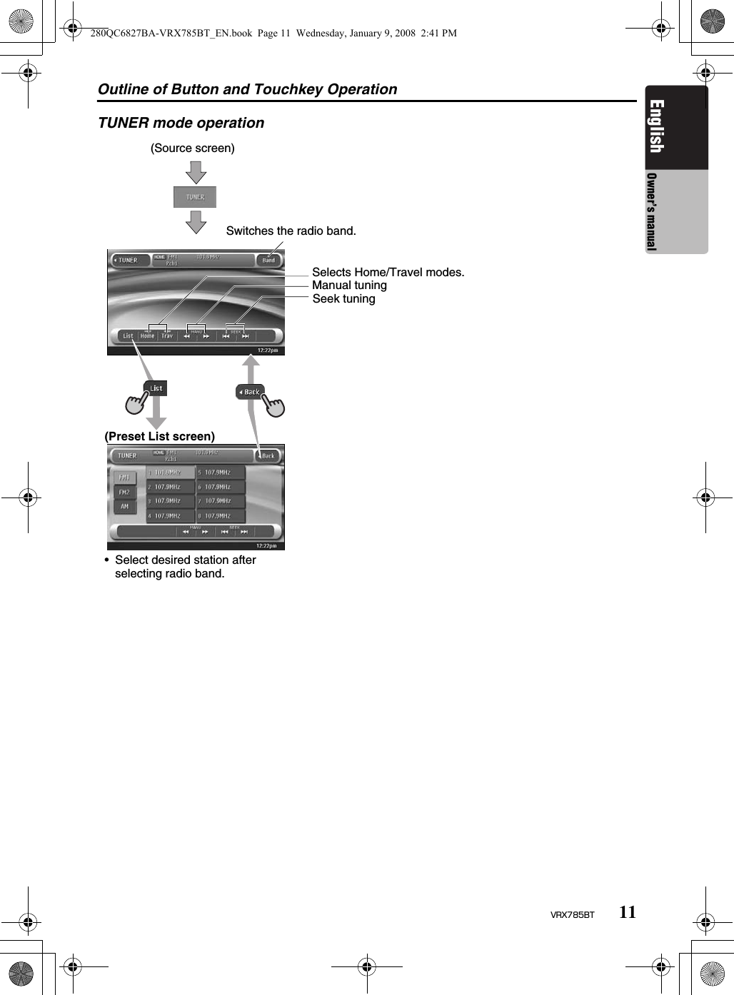 Outline of Button and Touchkey Operation11VRX785BTEnglish Owner’s manualTUNER mode operation(Source screen)Switches the radio band.Seek tuningManual tuningSelects Home/Travel modes.(Preset List screen)• Select desired station after selecting radio band.280QC6827BA-VRX785BT_EN.book  Page 11  Wednesday, January 9, 2008  2:41 PM