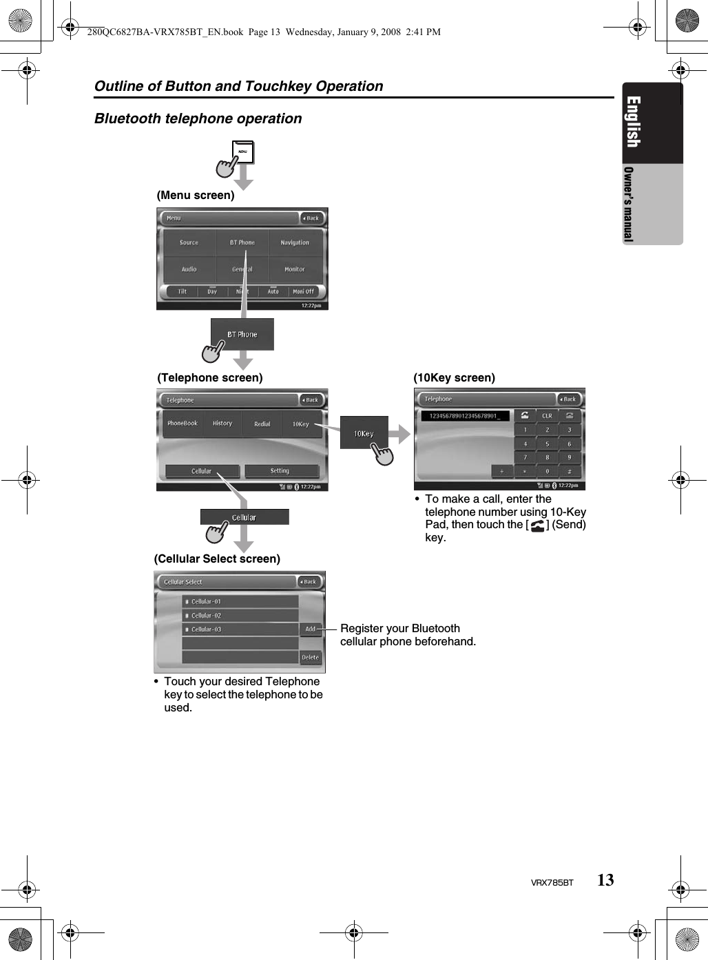 Outline of Button and Touchkey Operation13VRX785BTEnglish Owner’s manualBluetooth telephone operation(Menu screen)(Telephone screen) (10Key screen)• To make a call, enter the telephone number using 10-Key Pad, then touch the [ ] (Send) key.(Cellular Select screen)Register your Bluetooth cellular phone beforehand.• Touch your desired Telephone key to select the telephone to be used.280QC6827BA-VRX785BT_EN.book  Page 13  Wednesday, January 9, 2008  2:41 PM