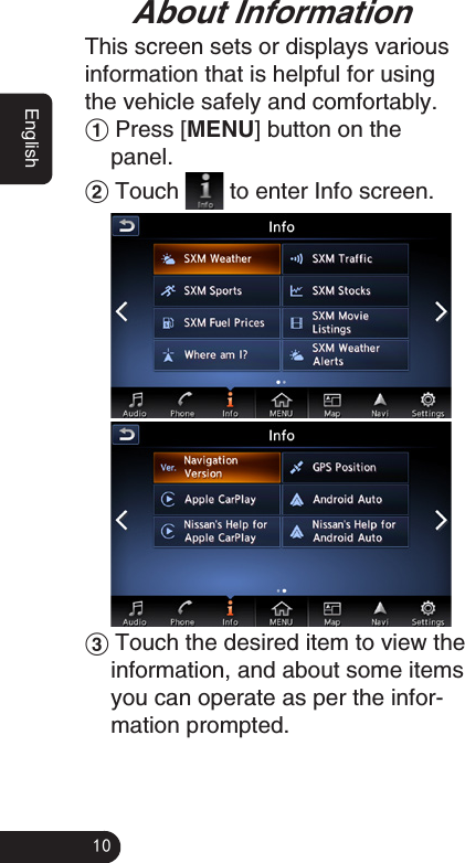 10EnglishAbout InformationThis screen sets or displays various information that is helpful for using the vehicle safely and comfortably.1 Press [MENU] button on the panel.2 Touch   to enter Info screen.3 Touch the desired item to view the information, and about some items you can operate as per the infor-mation prompted. 