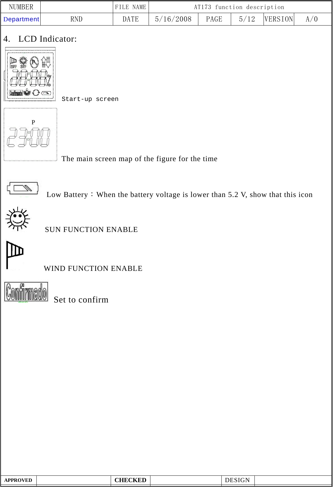 NUMBER    FILE NAME AT173 function description Department RND  DATE  5/16/2008  PAGE  5/12  VERSION A/0  APPROVED  CHECKED  DESIGN    4. LCD Indicator:    Start-up screen   The main screen map of the figure for the time   Low Battery：When the battery voltage is lower than 5.2 V, show that this icon    SUN FUNCTION ENABLE     WIND FUNCTION ENABLE  Set to confirm P P 