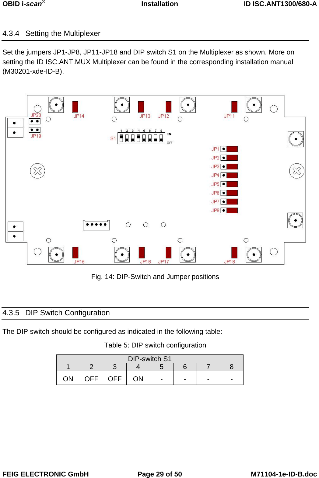OBID i-scan®Installation ID ISC.ANT1300/680-AFEIG ELECTRONIC GmbH Page 29 of 50 M71104-1e-ID-B.doc4.3.4  Setting the MultiplexerSet the jumpers JP1-JP8, JP11-JP18 and DIP switch S1 on the Multiplexer as shown. More onsetting the ID ISC.ANT.MUX Multiplexer can be found in the corresponding installation manual(M30201-xde-ID-B).Fig. 14: DIP-Switch and Jumper positions4.3.5 DIP Switch ConfigurationThe DIP switch should be configured as indicated in the following table:Table 5: DIP switch configurationDIP-switch S112345678ONOFFOFFON----