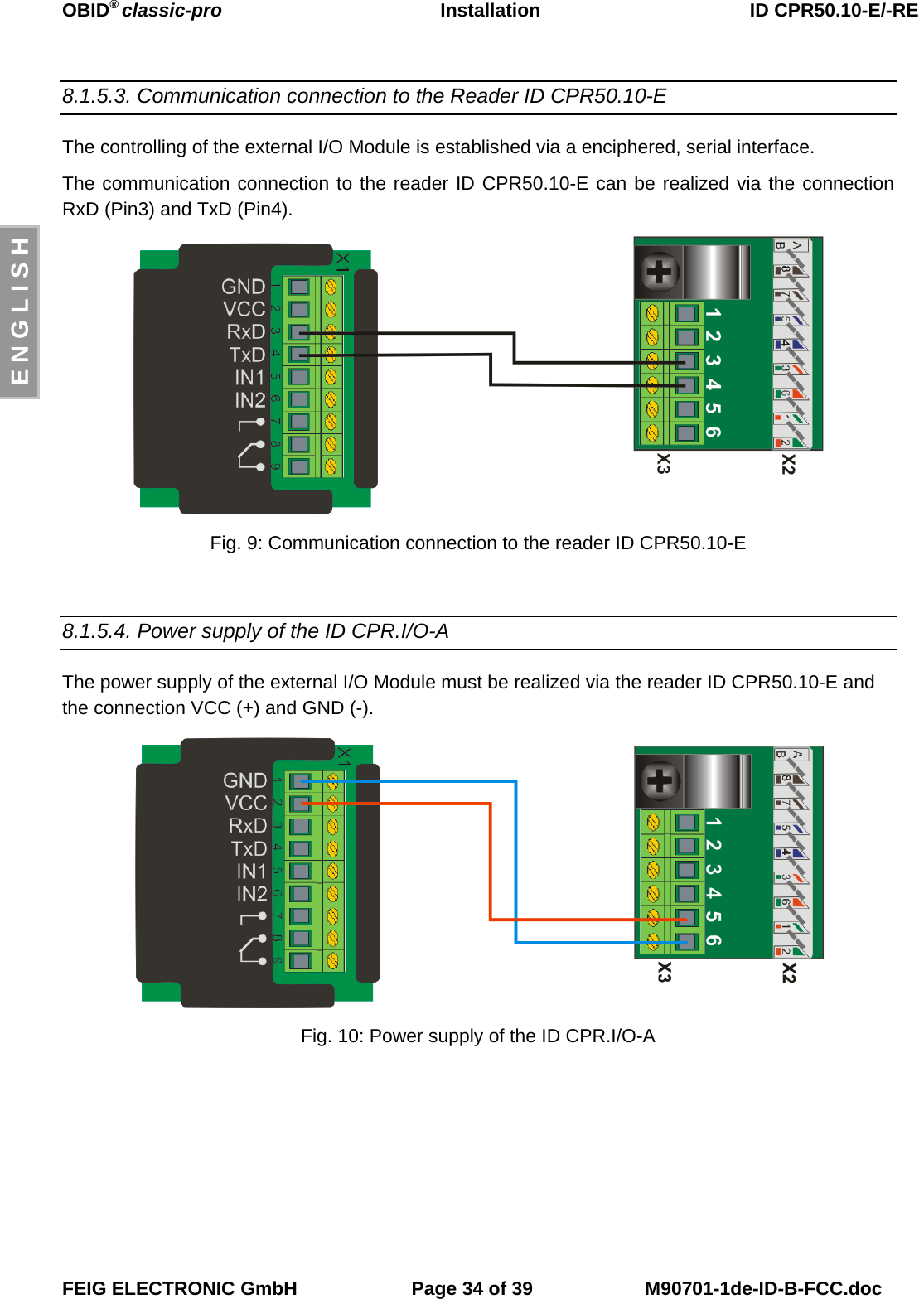 OBID® classic-pro Installation ID CPR50.10-E/-REFEIG ELECTRONIC GmbH Page 34 of 39 M90701-1de-ID-B-FCC.docE N G L I S H8.1.5.3. Communication connection to the Reader ID CPR50.10-EThe controlling of the external I/O Module is established via a enciphered, serial interface.The communication connection to the reader ID CPR50.10-E can be realized via the connectionRxD (Pin3) and TxD (Pin4).Fig. 9: Communication connection to the reader ID CPR50.10-E8.1.5.4. Power supply of the ID CPR.I/O-AThe power supply of the external I/O Module must be realized via the reader ID CPR50.10-E andthe connection VCC (+) and GND (-).Fig. 10: Power supply of the ID CPR.I/O-A