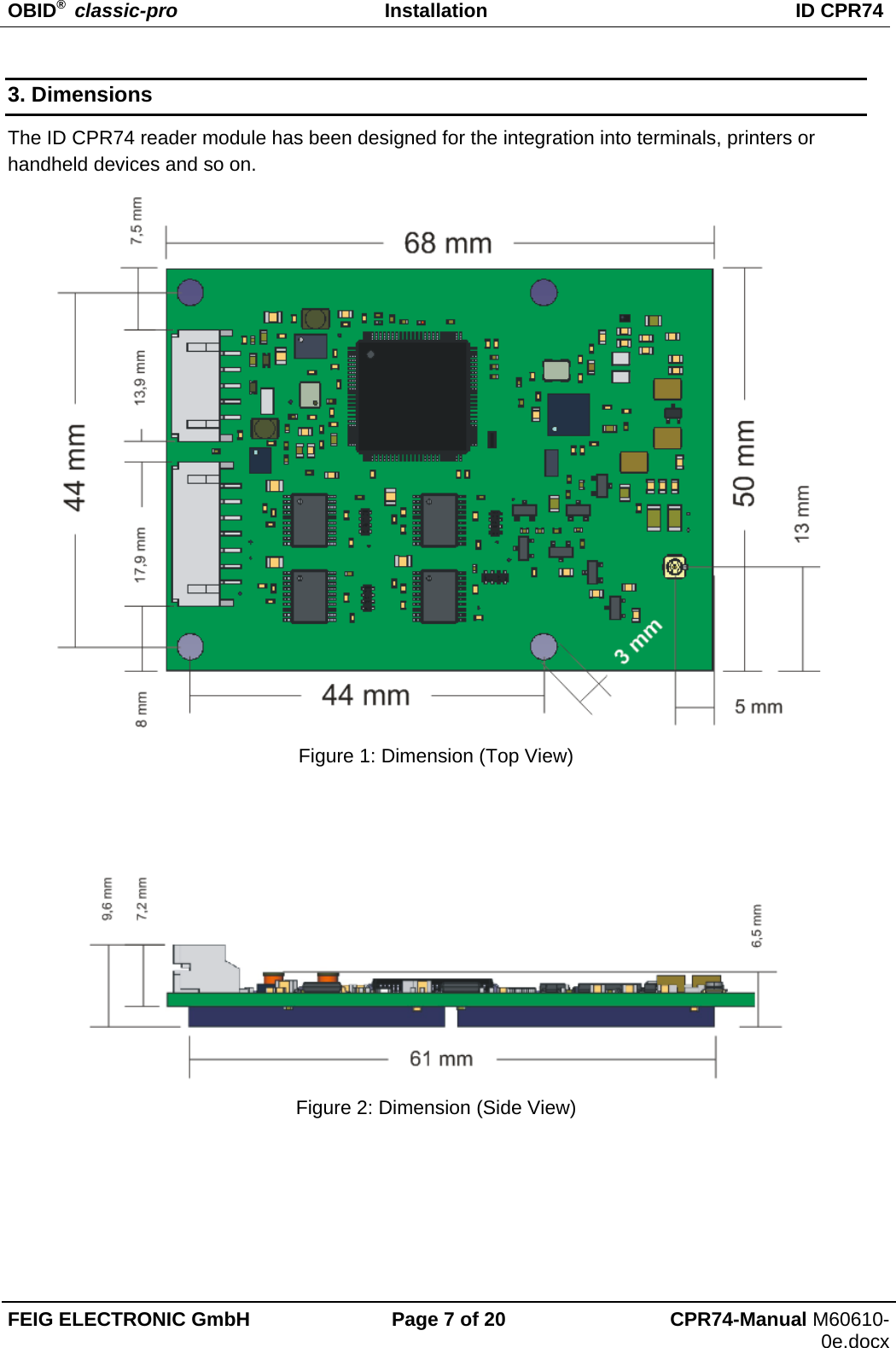 OBID®  classic-pro Installation  ID CPR74 FEIG ELECTRONIC GmbH  Page 7 of 20  CPR74-Manual M60610-0e.docx 3. Dimensions The ID CPR74 reader module has been designed for the integration into terminals, printers or handheld devices and so on.  Figure 1: Dimension (Top View)     Figure 2: Dimension (Side View)    