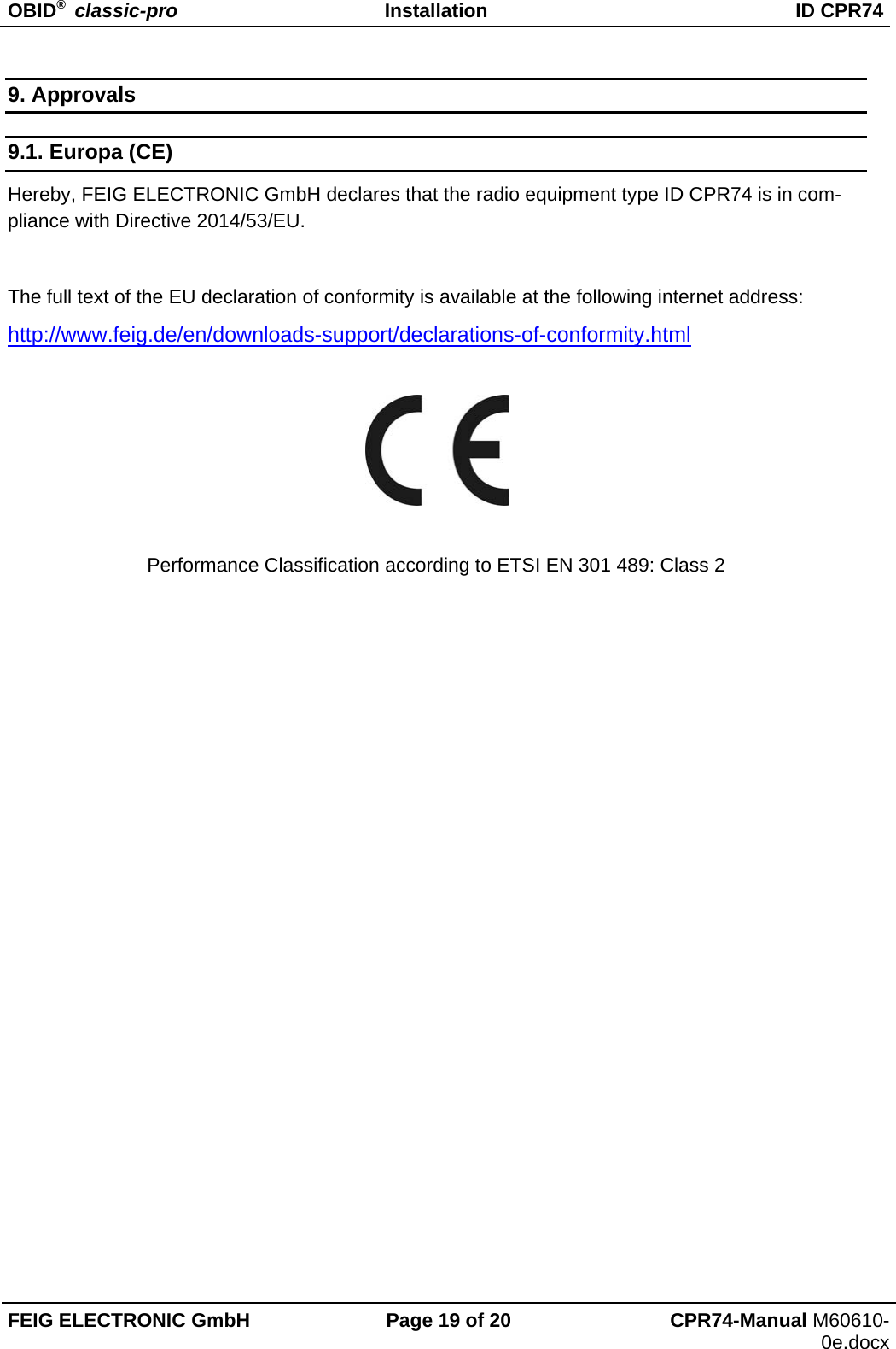 OBID®  classic-pro Installation  ID CPR74 FEIG ELECTRONIC GmbH  Page 19 of 20  CPR74-Manual M60610-0e.docx 9. Approvals 9.1. Europa (CE) Hereby, FEIG ELECTRONIC GmbH declares that the radio equipment type ID CPR74 is in com-pliance with Directive 2014/53/EU.   The full text of the EU declaration of conformity is available at the following internet address: http://www.feig.de/en/downloads-support/declarations-of-conformity.html    Performance Classification according to ETSI EN 301 489: Class 2    