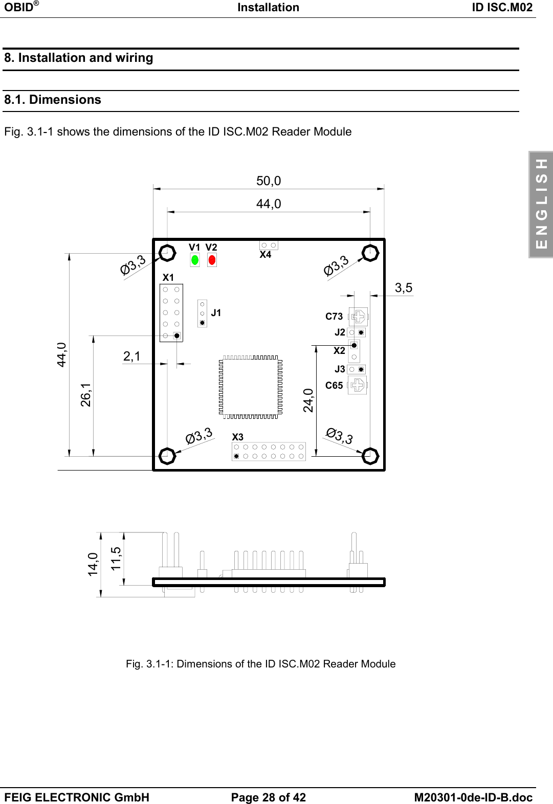 OBID®Installation ID ISC.M02FEIG ELECTRONIC GmbH Page 28 of 42 M20301-0de-ID-B.docE N G L I S H8. Installation and wiring8.1. DimensionsFig. 3.1-1 shows the dimensions of the ID ISC.M02 Reader ModuleFig. 3.1-1: Dimensions of the ID ISC.M02 Reader Module26,12,1Ø3,3Ø3,3Ø3,3Ø3,314,011,5J2J3X2X3X444,024,03,5X1J1V2V1C6544,050,0C73