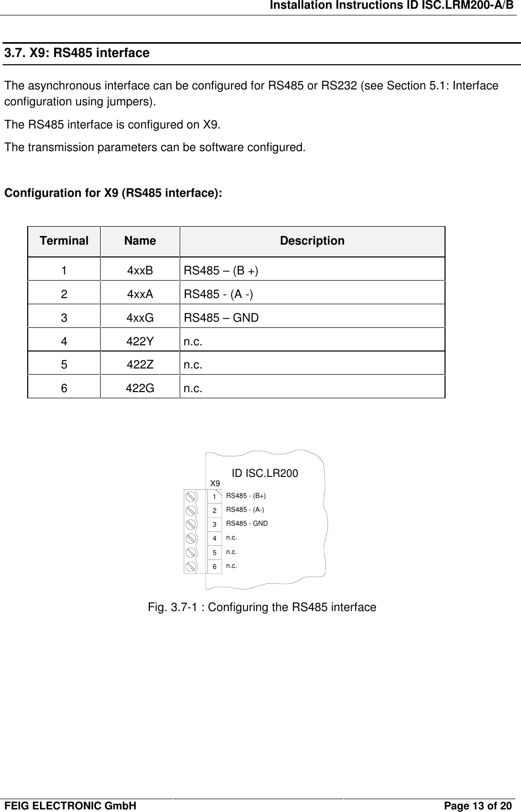 Installation Instructions ID ISC.LRM200-A/BFEIG ELECTRONIC GmbH Page 13 of 203.7. X9: RS485 interfaceThe asynchronous interface can be configured for RS485 or RS232 (see Section 5.1: Interfaceconfiguration using jumpers).The RS485 interface is configured on X9.The transmission parameters can be software configured.Configuration for X9 (RS485 interface):Terminal Name Description1 4xxB RS485 – (B +)2 4xxA RS485 - (A -)3 4xxG RS485 – GND4 422Y n.c.5 422Z n.c.6 422G n.c.Fig. 3.7-1 : Configuring the RS485 interfaceX91234ID ISC.LR20056n.c.n.c.n.c.RS485 - GNDRS485 - (A-)RS485 - (B+)