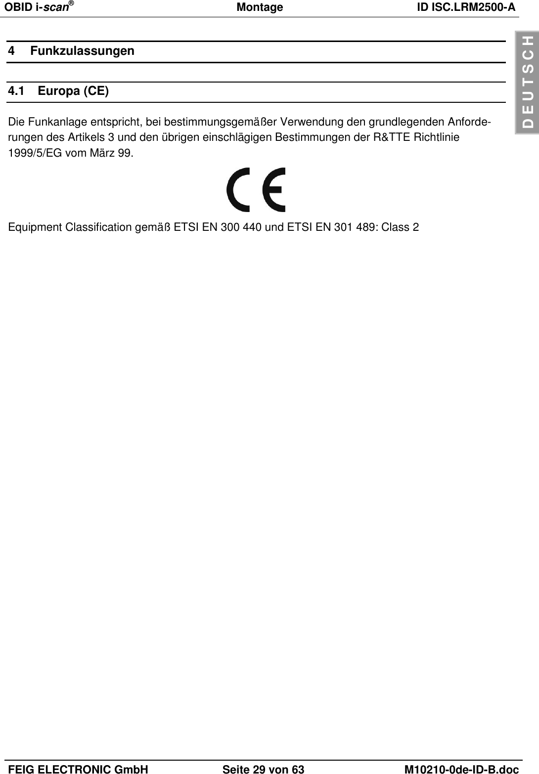 OBID i-scan®  Montage ID ISC.LRM2500-A  FEIG ELECTRONIC GmbH Seite 29 von 63 M10210-0de-ID-B.doc  D E U T S C H 4  Funkzulassungen 4.1  Europa (CE) Die Funkanlage entspricht, bei bestimmungsgemäßer Verwendung den grundlegenden Anforde-rungen des Artikels 3 und den übrigen einschlägigen Bestimmungen der R&amp;TTE Richtlinie 1999/5/EG vom März 99.  Equipment Classification gemäß ETSI EN 300 440 und ETSI EN 301 489: Class 2  