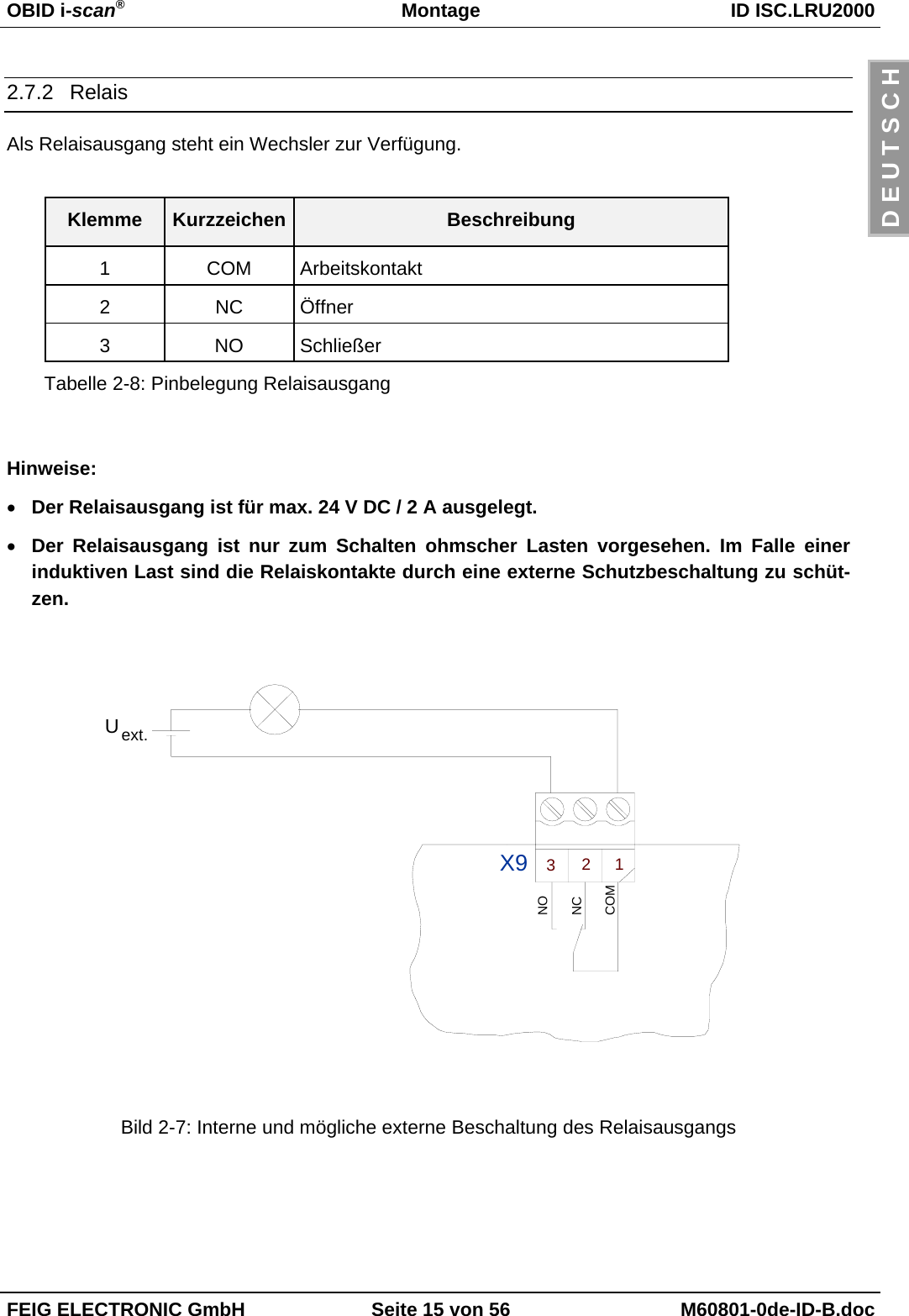 OBID i-scan®Montage ID ISC.LRU2000FEIG ELECTRONIC GmbH Seite 15 von 56 M60801-0de-ID-B.docD E U T S C H2.7.2 RelaisAls Relaisausgang steht ein Wechsler zur Verfügung.Klemme Kurzzeichen Beschreibung1 COM Arbeitskontakt2 NC Öffner3 NO SchließerTabelle 2-8: Pinbelegung RelaisausgangHinweise:• Der Relaisausgang ist für max. 24 V DC / 2 A ausgelegt.• Der Relaisausgang ist nur zum Schalten ohmscher Lasten vorgesehen. Im Falle einerinduktiven Last sind die Relaiskontakte durch eine externe Schutzbeschaltung zu schüt-zen.ext.U123X9COMNONCBild 2-7: Interne und mögliche externe Beschaltung des Relaisausgangs