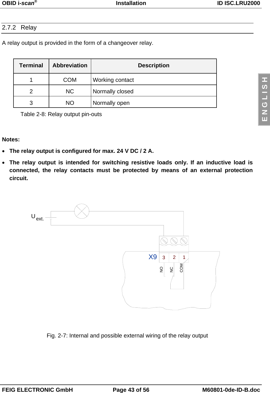 OBID i-scan®Installation ID ISC.LRU2000FEIG ELECTRONIC GmbH Page 43 of 56 M60801-0de-ID-B.docE N G L I S H2.7.2 RelayA relay output is provided in the form of a changeover relay.Terminal Abbreviation Description1 COM Working contact2 NC Normally closed3 NO Normally openTable 2-8: Relay output pin-outsNotes:• The relay output is configured for max. 24 V DC / 2 A.• The relay output is intended for switching resistive loads only. If an inductive load isconnected, the relay contacts must be protected by means of an external protectioncircuit.ext.U123X9COMNONCFig. 2-7: Internal and possible external wiring of the relay output