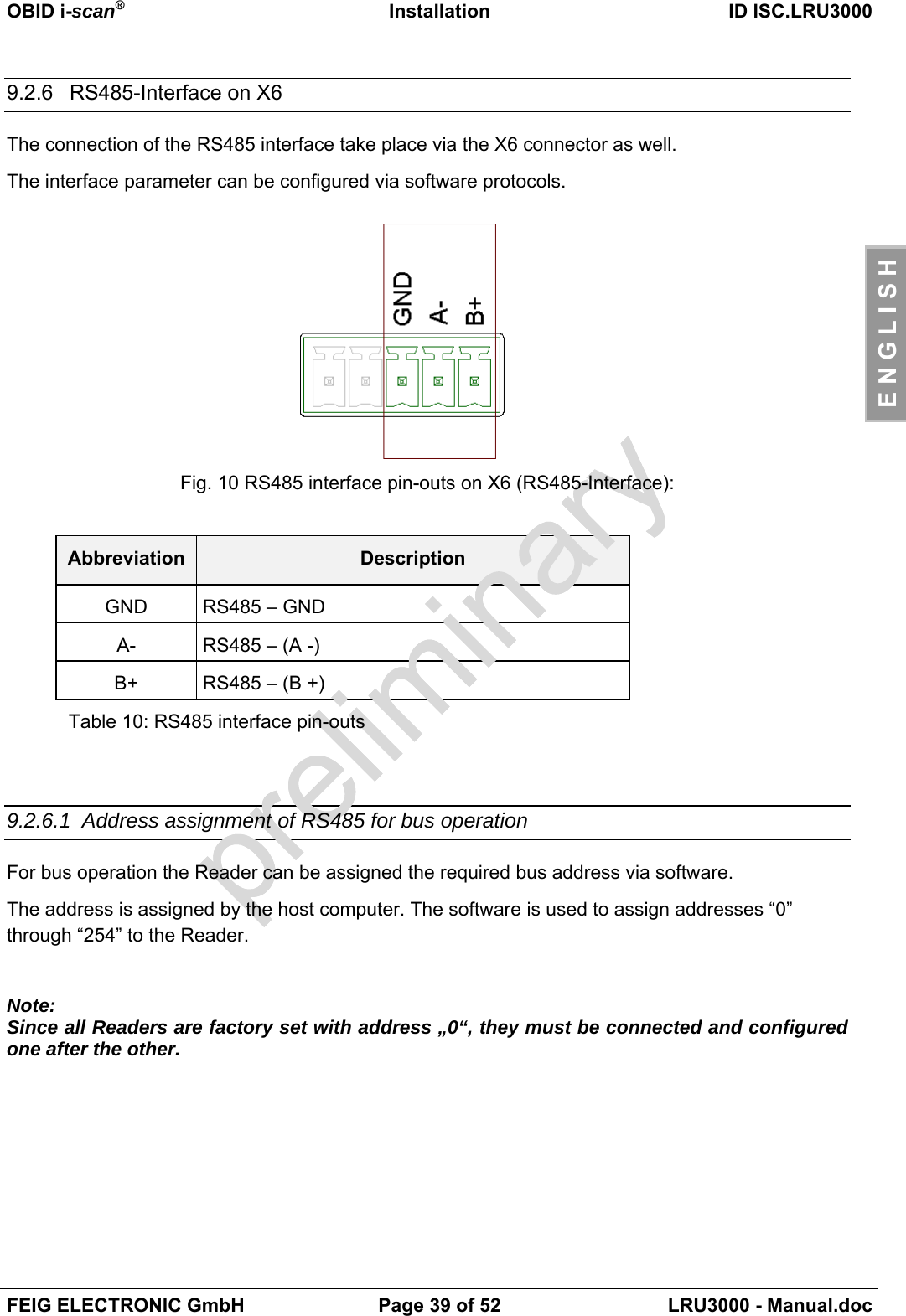 OBID i-scan®Installation ID ISC.LRU3000FEIG ELECTRONIC GmbH Page 39 of 52 LRU3000 - Manual.docE N G L I S H9.2.6 RS485-Interface on X6The connection of the RS485 interface take place via the X6 connector as well.The interface parameter can be configured via software protocols.Fig. 10 RS485 interface pin-outs on X6 (RS485-Interface):Abbreviation DescriptionGND RS485 – GNDA- RS485 – (A -)B+ RS485 – (B +)Table 10: RS485 interface pin-outs9.2.6.1 Address assignment of RS485 for bus operationFor bus operation the Reader can be assigned the required bus address via software.The address is assigned by the host computer. The software is used to assign addresses “0”through “254” to the Reader.Note:Since all Readers are factory set with address „0“, they must be connected and configuredone after the other.