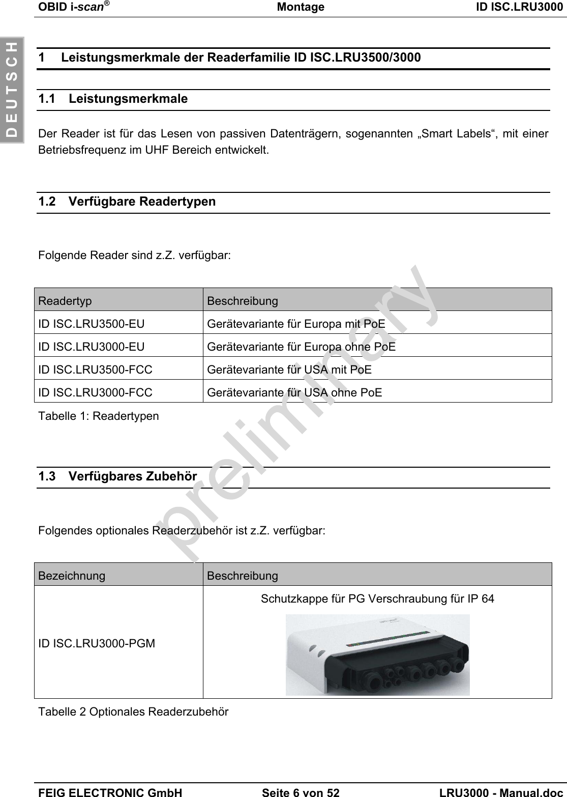 OBID i-scan®Montage ID ISC.LRU3000FEIG ELECTRONIC GmbH Seite 6 von 52 LRU3000 - Manual.docD E U T S C H1 Leistungsmerkmale der Readerfamilie ID ISC.LRU3500/30001.1 LeistungsmerkmaleDer Reader ist für das Lesen von passiven Datenträgern, sogenannten „Smart Labels“, mit einerBetriebsfrequenz im UHF Bereich entwickelt.1.2 Verfügbare ReadertypenFolgende Reader sind z.Z. verfügbar:Readertyp BeschreibungID ISC.LRU3500-EU Gerätevariante für Europa mit PoEID ISC.LRU3000-EU Gerätevariante für Europa ohne PoEID ISC.LRU3500-FCC Gerätevariante für USA mit PoEID ISC.LRU3000-FCC Gerätevariante für USA ohne PoETabelle 1: Readertypen1.3 Verfügbares ZubehörFolgendes optionales Readerzubehör ist z.Z. verfügbar:Bezeichnung BeschreibungID ISC.LRU3000-PGMSchutzkappe für PG Verschraubung für IP 64Tabelle 2 Optionales Readerzubehör