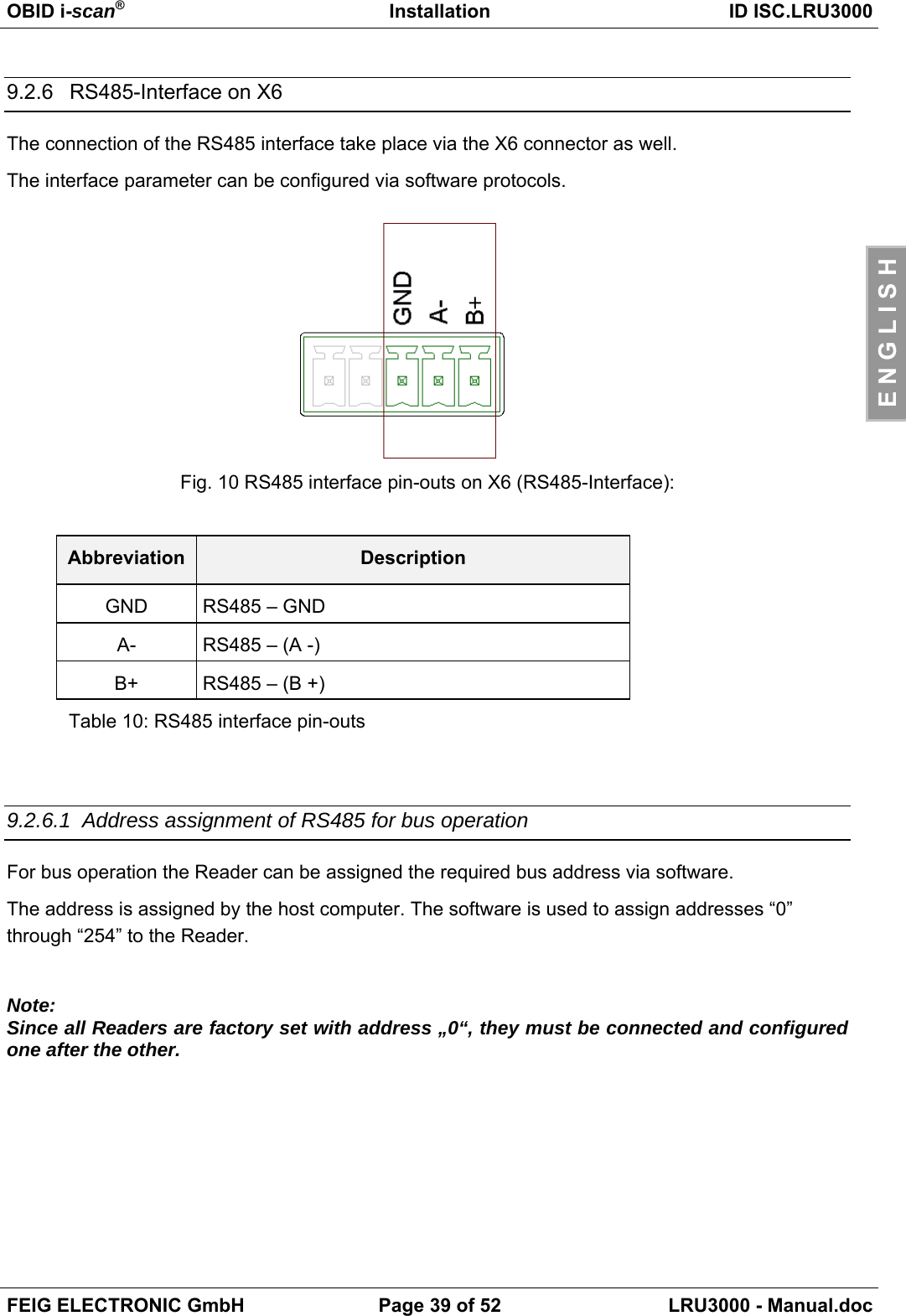 OBID i-scan®Installation ID ISC.LRU3000FEIG ELECTRONIC GmbH Page 39 of 52 LRU3000 - Manual.docE N G L I S H9.2.6  RS485-Interface on X6The connection of the RS485 interface take place via the X6 connector as well.The interface parameter can be configured via software protocols.Fig. 10 RS485 interface pin-outs on X6 (RS485-Interface):Abbreviation DescriptionGND RS485 – GNDA- RS485 – (A -)B+ RS485 – (B +)Table 10: RS485 interface pin-outs9.2.6.1 Address assignment of RS485 for bus operationFor bus operation the Reader can be assigned the required bus address via software.The address is assigned by the host computer. The software is used to assign addresses “0”through “254” to the Reader.Note:Since all Readers are factory set with address „0“, they must be connected and configuredone after the other.